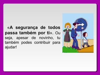 «A segurança de todos
passa também por ti». Ou
seja, apesar de novinho, tu
também podes contribuir para
ajudar!
 