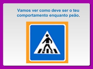 Vamos ver como deve ser o teu
comportamento enquanto peão.
 