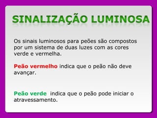Os sinais luminosos para peões são compostos
por um sistema de duas luzes com as cores
verde e vermelha.
Peão vermelho indica que o peão não deve
avançar.
Peão verde indica que o peão pode iniciar o
atravessamento.
 