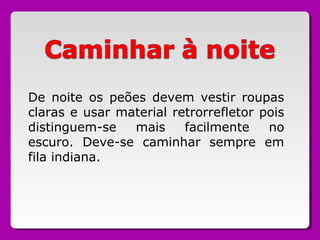 De noite os peões devem vestir roupas
claras e usar material retrorrefletor pois
distinguem-se mais facilmente no
escuro. Deve-se caminhar sempre em
fila indiana.
 