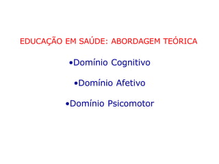EDUCAÇÃO EM SAÚDE: ABORDAGEM TEÓRICA
•Domínio Cognitivo
•Domínio Afetivo
•Domínio Psicomotor
 