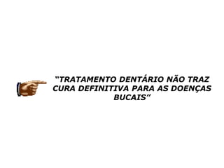 “TRATAMENTO DENTÁRIO NÃO TRAZ
CURA DEFINITIVA PARA AS DOENÇAS
BUCAIS”
 