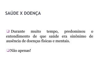 SAÚDE X DOENÇA
ausência de doenças físicas e mentais.
❑Não apenas!
❑ Durante muito tempo, predominou o
entendimento de que saúde era sinônimo de
 