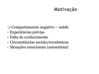Motivação
❑Comportamento negativo – saúde
• Experiências prévias
• Falta de conhecimento
• Circunstâncias sociais/econômicas
• Situações emocionais (autoestima)
 