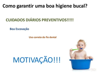 Como garantir uma boa higiene bucal?
CUIDADOS DIÁRIOS PREVENTIVOS!!!!!
Boa Escovação
Uso correto do fio dental
MOTIVAÇÃO!!!
 