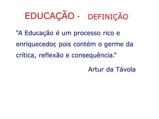 EDUCAÇÃO - DEFINIÇÃO
“A Educação é um processo rico e
enriquecedor
, pois contém o germe da
crítica, reflexão e consequência.
”
Artur da Távola
 