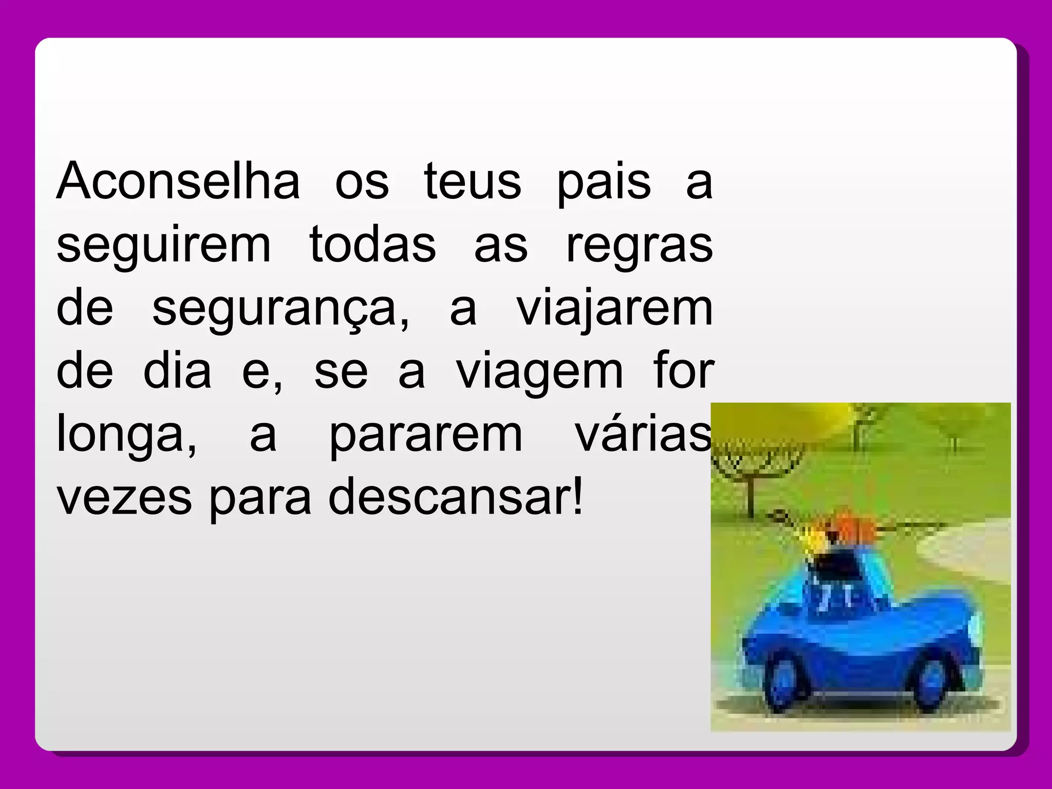 Aconselha os teus pais a seguirem todas as regras de segurança, a viajarem de dia e, se a viagem for longa, a pararem várias vezes para descansar! 
