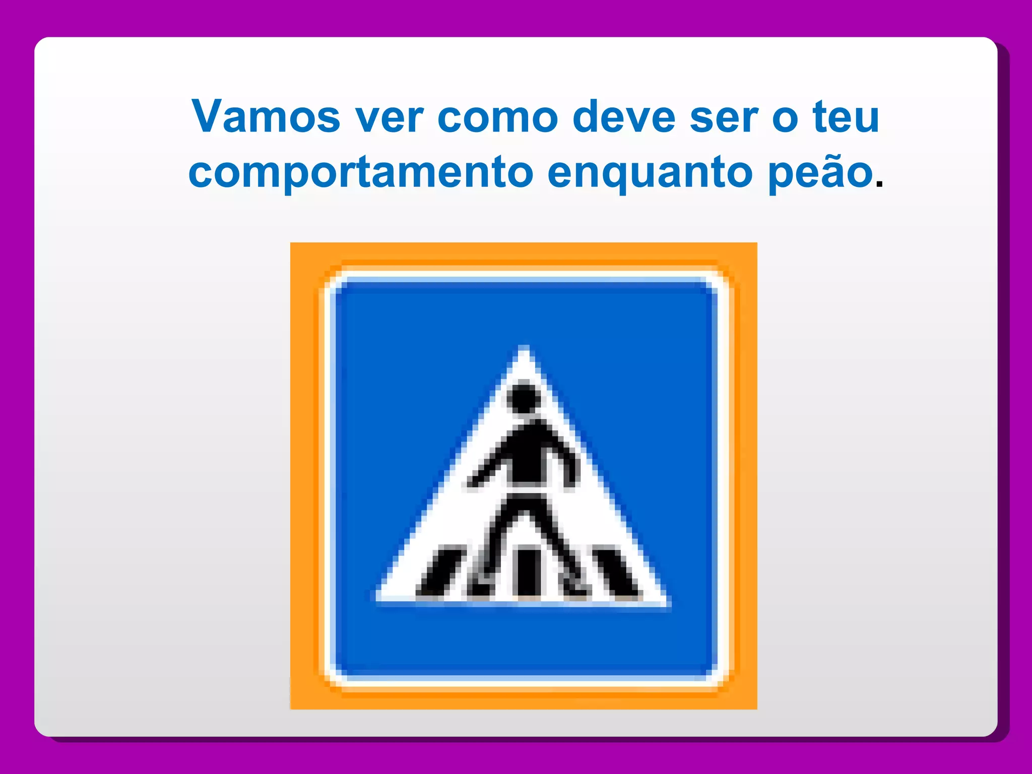 Vamos ver como deve ser o teu comportamento enquanto peão . 