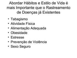 Abordar Hábitos e Estilo de Vida é mais Importante que o Rastreamento de Doenças já Existentes Tabagismo Atividade Física Alimentação Adequada Obesidade Estresse Prevenção de Violência Sexo Seguro 