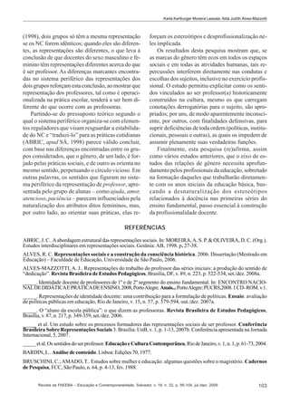 Karla Karlburger Moreira Lassala; Alda Judith Alves-Mazzotti

(1998), dois grupos só têm a mesma representação
se os NC forem idênticos; quando eles são diferentes, as representações são diferentes, o que leva à
conclusão de que docentes do sexo masculino e feminino têm representações diferentes acerca do que
é ser professor. As diferenças marcantes encontradas no sistema periférico das representações dos
dois grupos reforçam esta conclusão, ao mostrar que
representação dos professores, tal como é operacionalizada na prática escolar, tenderá a ser bem diferente do que ocorre com as professoras.
Partindo-se do pressuposto teórico segundo o
qual o sistema periférico organiza-se com elementos reguladores que visam resguardar a estabilidade do NC e “traduzi-lo” para as práticas cotidianas
(ABRIC, apud SÁ, 1998) parece válido concluir,
com base nas diferenças encontradas entre os grupos considerados, que o gênero, de um lado, é forjado pelas práticas sociais, e de outro as orienta no
mesmo sentido, perpetuando o círculo vicioso. Em
outras palavras, os sentidos que figuram no sistema periférico da representação de professor, apresentada pelo grupo de alunas – como ajuda, amor,
atencioso, paciência – parecem influenciados pela
naturalização dos atributos ditos femininos, mas,
por outro lado, ao orientar suas práticas, elas re-

forçam os estereótipos e desprofissionalização neles implicada.
Os resultados desta pesquisa mostram que, se
as marcas do gênero têm ecos em todos os espaços
sociais e em todas as atividades humanas, tais repercussões interferem diretamente nas condutas e
escolhas dos sujeitos, inclusive no exercício profissional. O estudo permitiu explicitar como os sentidos vinculados ao ser professor(a) historicamente
construídos na cultura, mesmo os que carregam
conotações derrogatórias para o sujeito, são apropriados; por uns, de modo aparentemente inconsciente, por outros, com finalidades defensivas, para
suprir deficiências de toda ordem (políticas, institucionais, pessoais e outras), as quais os impedem de
assumir plenamente suas verdadeiras funções.
Finalmente, esta pesquisa (re)afirma, assim
como vários estudos anteriores, que o eixo de estudos das relações de gênero necessita aprofundamento pelos profissionais da educação, sobretudo
na formação daqueles que trabalharão diretamente com os anos iniciais da educação básica, buscando a desnaturalização dos estereótipos
relacionados à docência nas primeiras séries do
ensino fundamental, passo essencial à construção
da profissionalidade docente.

REFERÊNCIAS
ABRIC, J. C.. A abordagem estrutural das representações sociais. In: MOREIRA, A. S. P. & OLIVEIRA, D. C. (Org.).
Estudos interdisciplinares em representações sociais. Goiânia: AB, 1998. p. 27-38.
ALVES, R. C. Representações sociais e a construção da consciência histórica. 2006. Dissertação (Mestrado em
Educação) – Faculdade de Educação, Universidade de São Paulo, 2006.
ALVES-MAZZOTTI, A. J.. Representações do trabalho do professor das séries iniciais: a produção do sentido de
“dedicação”. Revista Brasileira de Estudos Pedagógicos, Brasília, DF, v. 89, n. 223, p. 522-534, set./dez. 2008a.
_____. Identidade docente de professores de 1º e de 2º segmento do ensino fundamental. In: ENCONTRO NACIONAL DE DIDÁTICA E PRÁTICA DE ENSINO, 2008, Porto Alegre. Anais... Porto Alegre: PUCRS,2008. 1 CD- ROM. v.1.
_____. Representações de identidade docente: uma contribuição para a formulação de políticas. Ensaio: avaliação
de políticas públicas em educação, Rio de Janeiro, v. 15, n. 57, p. 579-594, out./dez. 2007a.
_____. O “aluno da escola pública”: o que dizem as professoras. Revista Brasileira de Estudos Pedagógicos,
Brasília, v. 87, n. 217, p. 349-359, set./dez. 2006.
_____ et al. Um estudo sobre os processos formadores das representações sociais de ser professor. Conferência
Brasileira Sobre Representações Sociais 3. Brasília: UnB, v. 1, p. 1-13, 2007b. Conferência apresentada na Jornada
Internacional, 5, 2007.
_____ et al. Os sentidos do ser professor. Educação e Cultura Contemporânea, Rio de Janeiro, v. 1, n. 1, p. 61-73, 2004.
BARDIN, L.. Análise de conteúdo. Lisboa: Edições 70, 1977.
BRUSCHINI, C.; AMADO, T.. Estudos sobre mulher e educação: algumas questões sobre o magistério. Cadernos
de Pesquisa, FCC, São Paulo, n. 64, p. 4-13, fev. 1988.

Revista da FAEEBA – Educação e Contemporaneidade, Salvador, v. 18, n. 32, p. 95-104, jul./dez. 2009

103

 
