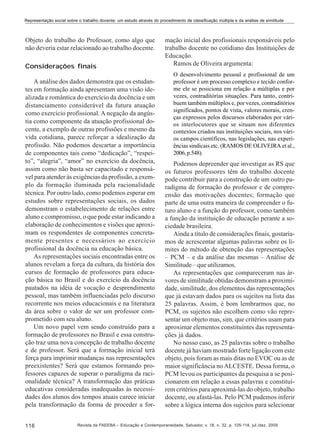 Representação social sobre o trabalho docente: um estudo através do procedimento de classificação múltipla e da análise de similitude

Objeto do trabalho do Professor, como algo que
não deveria estar relacionado ao trabalho docente.
Considerações finais
A análise dos dados demonstra que os estudantes em formação ainda apresentam uma visão idealizada e romântica do exercício da docência e um
distanciamento considerável da futura atuação
como exercício profissional. A negação da angústia como componente da atuação profissional docente, a exemplo de outras profissões e mesmo da
vida cotidiana, parece reforçar a idealização da
profissão. Não podemos descartar a importância
de componentes tais como “dedicação”, “respeito”, “alegria”, “amor” no exercício da docência,
assim como não basta ser capacitado e responsável para atender às exigências da profissão, a exemplo da formação iluminada pela racionalidade
técnica. Por outro lado, como podemos esperar em
estudos sobre representações sociais, os dados
demonstram o estabelecimento de relações entre
aluno e compromisso, o que pode estar indicando a
elaboração de conhecimentos e visões que aproximam os respondentes de componentes concretamente presentes e necessários ao exercício
profissional da docência na educação básica.
As representações sociais encontradas entre os
alunos revelam a força da cultura, da história dos
cursos de formação de professores para educação básica no Brasil e do exercício da docência
pautados na idéia de vocação e desprendimento
pessoal, mas também influenciadas pelo discurso
recorrente nos meios educacionais e na literatura
da área sobre o valor de ser um professor comprometido com seu aluno.
Um novo papel vem sendo construído para a
formação de professores no Brasil e essa construção traz uma nova concepção de trabalho docente
e de professor. Será que a formação inicial terá
força para imprimir mudanças nas representações
preexistentes? Será que estamos formando professores capazes de superar o paradigma da racionalidade técnica? A transformação das práticas
educativas consideradas inadequadas às necessidades dos alunos dos tempos atuais carece iniciar
pela transformação da forma de proceder a for116

mação inicial dos profissionais responsáveis pelo
trabalho docente no cotidiano das Instituições de
Educação.
Ramos de Oliveira argumenta:
O desenvolvimento pessoal e profissional de um
professor é um processo complexo e tecido conforme ele se posiciona em relação a múltiplas e por
vezes, contraditórias situações. Para tanto, contribuem também múltiplos e, por vezes, contraditórios
significados, pontos de vista, valores morais, crenças expressos pelos discursos elaborados por vários interlocutores que se situam nos diferentes
contextos criados nas instituições sociais, nos vários campos científicos, nas legislações, nas experiências sindicais etc. (RAMOS DE OLIVEIRA et al.,
2006, p.548).

Podemos depreender que investigar as RS que
os futuros professores têm do trabalho docente
pode contribuir para a construção de um outro paradigma de formação do professor e de compreensão das motivações docentes; formação que
parte de uma outra maneira de compreender o futuro aluno e a função do professor, como também
a função da instituição de educação perante a sociedade brasileira.
Ainda a título de considerações finais, gostaríamos de acrescentar algumas palavras sobre os limites do método de obtenção das representações
– PCM – e da análise das mesmas – Análise de
Similitude – que utilizamos.
As representações que compareceram nas árvores de similitude obtidas demonstram a proximidade, similitude, dos elementos das representações
que já estavam dados para os sujeitos na lista das
25 palavras. Assim, é bom lembrarmos que, no
PCM, os sujeitos não escolhem como vão representar um objeto mas, sim, que critérios usam para
aproximar elementos constituintes das representações já dados.
No nosso caso, as 25 palavras sobre o trabalho
docente já haviam mostrado forte ligação com este
objeto, pois foram as mais ditas no EVOC ou as de
maior significância no ALCESTE. Dessa forma, o
PCM levou os participantes da pesquisa a se posicionarem em relação a essas palavras e constituírem critérios para aproximá-las do objeto, trabalho
docente, ou afastá-las. Pelo PCM pudemos inferir
sobre a lógica interna dos sujeitos para selecionar

Revista da FAEEBA – Educação e Contemporaneidade, Salvador, v. 18, n. 32, p. 105-118, jul./dez. 2009

 