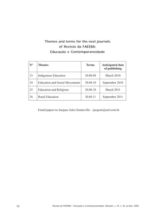 Themes and terms for the next journals
of Revista da FAEEBA:
Educação e Contemporaneidade

Email papers to Jacques Jules Sonneville – jacqson@uol.com.br

12

Revista da FAEEBA – Educação e Contemporaneidade, Salvador, v. 18, n. 32, jul./dez. 2009

 