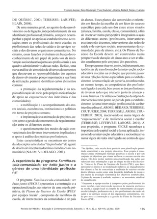 François Larose; Dany Boulanger; Yves Couturier; Johanne Bédard; Serge J. Larivée

DU QUÉBEC, 2003; TERRISSE; LARIVÉE;
BLAIN, 2008).
De uma maneira geral, ao agente de desenvolvimento ou de ligação, independentemente da sua
identidade profissional primária, compete desempenhar o papel de apoio ao estabelecimento de relações entre os profissionais do meio escolar, os
profissionais das redes de saúde e de serviços sociais e dos diversos organismos comunitários. No
entanto, essas funções evoluíram em busca do reconhecimento de um papel de porta-voz da intervenção socioeducativa junto aos profissionais e aos
quadros administrativos dessas redes. De fato, uma
curta análise do conteúdo de diversos documentos
que descrevem as responsabilidades dos agentes
de desenvolvimento, pouco importando a sua fonte
de utilização, permite identificar certos elementos
comuns:
– a promoção da regulamentação e da responsabilização do meio pelo próprio meio (função
de apoio ao empowerment dos indivíduos e das
comunidades);
– a mobilização e o acompanhamento dos atores sociais, econômicos, institucionais e políticos
em torno de projetos comuns;
– a implantação e a animação de projetos, assim como a gestão dos momentos de regulamentação entre os diferentes atores;
– o questionamento dos modos de ação convencionais dos diversos interventores implicados e
o apoio à análise das práticas profissionais.
Estas características se encontram no centro
das descrições articuladas “da profissão” de agente
de desenvolvimento no domínio econômico ou comunitário (NAJIM; VEDELAGO, 2001).
A experiência do programa Família-escola-comunidade: ter êxito juntos e a
gênese de uma identidade profissional
O programa Família-escola-comunidade: ter
êxito juntos (FECRE) preconiza a construção e a
operacionalização, no interior de uma escola primária, de Planos de Sucesso da Escola (PSE)4
por equipes locais5 , compostas de membros da
escola, de interventores da comunidade e de pais

de alunos. Esses planos são construídos e orientados em função da escolha de um fator de sucesso
específico para cada um dos cinco eixos visados
(criança, família, escola, classe, comunidade), a fim
de inscrever numa perspectiva integradora à ação
de diferentes atores (professores, interventores
escolares não docentes, interventores das redes de
saúde e de serviços sociais, representantes da comunidade, pais de alunos, etc.). Os Planos de Sucesso da Escola devem ser construídos numa
perspectiva de duração de cinco anos e ser avaliados anualmente pelo conjunto dos parceiros.
Esse programa situa-se, assim, indiretamente, nas
tendências de transformação da intervenção socioeducativa inscritas na evolução que permite passar
de uma relação cliente-especialista para o estabelecimento de uma relação de parceria, reconhecendo,
ao mesmo tempo, as competências dos profissionais ligados à escola, bem como as dos profissionais
de diversas redes que intervêm junto às crianças e
à suas famílias. Ele utiliza a construção do objeto da
intervenção como ponto de partida para o estabelecimento de uma intervenção profissional de caráter
interdisciplinar (LAROSE; BÉDARD; TERRISSE;
COUTURIER, 2004; TERRISSE; LAROSE; COUTURIER, 2003), inscrevendo-se numa lógica de
“empowerment” e de resiliência social e escolar
(TERRISSE; LEFEBVRE; LAROSE, 2001). A
este propósito, o programa FECRE reconhece a
importância do capital social e da sua aplicação, inscrevendo a intervenção educativa e socioeducativa
numa lógica de redes interligadas no centro da qual
4

No Québec, cada escola deve produzir uma planificação permitindo concretizar o seu projeto educativo. Esse projeto é constituído pelas orientações teóricas próprias à escola e por um
conjunto de objetivos que visam melhorar o sucesso escolar dos
alunos. Ele deve incluir também uma planificação das ações que
valorizam suas orientações e que as integre no dia-a-dia da escola. Trata-se do Plano de Sucesso da Escola (PSE), que deve
apresentar os meios et as modalidades relativas ao enquadramento
dos alunos a fim de concretizar a melhoria do sucesso escolar
destes últimos, assim como uma descrição detalhada do modo e
dos meios de avaliação sistemática dos objetivos estabelecidos.
O plano de sucesso é avaliado, revisto e, se necessário, atualizado anualmente.
5
Enquanto a equipe-escolar é composta pelos profissionais do
meio escolar, cuja intervenção acontece de maneira exclusiva
na escola, a equipe local se compõe de representantes da equipeescolar (direção, professores etc.), dos profissionais das redes de
saúde e de serviços sociais et dos organismos comunitários, tendo por meta a construção e a gestão do Plano de Sucesso da
Escola (PSE).

Revista da FAEEBA – Educação e Contemporaneidade, Salvador, v. 18, n. 32, p. 129-145, jul./dez. 2009

135

 