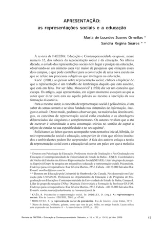 Maria de Lourdes Soares Ornellas; Sandra Regina Soares

APRESENTAÇÃO:
as representações sociais e a educação
Maria de Lourdes Soares Ornellas *
Sandra Regina Soares * *

A revista da FAEEBA: Educação e Contemporaneidade ocupa-se, nesse
numero 32, dos saberes da representação social e da educação. Na última
década, o estudo das representações sociais tem lugar e posição na educação,
observando-se um número cada vez maior de pesquisas que enlaçam esses
dois campos, o que pode contribuir para a construção de uma nova escuta no
que se refere aos processos subjetivos que interagem na educação.
Kaës1 (2001), ao pensar sobre representação social, elabora a hipótese de
que a representação é um trabalho de lembranças daquilo que está ausente,
que está em falta. Por ser falta, Moscovici2 (1978) diz ser um conceito que
escapa. Os artigos, aqui apresentados, em algum momento escapam ao que o
autor quer dizer com esta ou aquela palavra ou mesmo a inscrição da sua
formação discursiva.
Para o mesmo autor, o conceito de representação social é polissêmico, é um
saber do senso comum e se situa fundado nas dimensões de informação, imagem e atitude. Deste modo, podemos observar que, na maioria dos dezoito artigos, os conceitos de representação social estão enodados e as abordagens
diferenciadas são singulares e complementares. Os autores revelam que o ato
de escrever é subordinado a uma construção teórica no sentido de captar o
objeto de estudo na sua especificidade e no seu agalma3 .
Solicitamos ao leitor que nos acompanhe nesta tentativa inicial, híbrida, de
unir representação social e educação, sem perder de vista que efeitos inusitados e ambivalentes podem lhe surpreender. A fala dos autores enlaça a teoria
da representação social com a educação tal como um palco em que a melodia
* Doutora em Psicologia da Educação. Professora titular da Graduação e Pós-Graduação em
Educação e Contemporaneidade da Universidade do Estado da Bahia – UNEB. Coordenadora
do Núcleo de Estudos em Afetos e Representações Social (NEARS). Líder do grupo de pesquisa Gepe(rs) (Grupo de pesquisa em psicanálise e educação e representação social). Psicanalista.
Endereço para correspondência: Rua Silveira Martins, 2555, Cabula – 41150-000 Salvador/BA.
E-mail: ornellas1@terra.com.br
* * Doutora em Educação pela Université de Sherbrooke-Qc-Canadá. Pós-doutorado em Educação pela UNISINOS. Professora do Departamento de Educação e do Programa de Pósgraduação em Educação e Contemporaneidade da Universidade do Estado da Bahia, Campus I.
Líder do grupo de pesquisa CNPq - Docência Universitária e Formação de Professor-DUFOP.
Endereço para correspondência: Rua Silveira Martins, 2555, Cabula – 41150-000 Salvador/BA.
E-mails: sandra.soares@usherbrooke.ca / ssoares@uneb.br
1

KAËS, R. Psicanálise e representação social. In: JODELET, D. (org.). As representações
sociais. Rio de Janeiro: EDUERJ, 2001. p. 67-68.
2
MOSCOVICI, S. A representação social da psicanálise. Rio de Janeiro: Jorge Zahar, 1978.
3
Objeto de desejo, brilhante, galante, termo que vem de gal, brilho, no antigo francês. Lacan utiliza
esta expressão no Seminário 8 – A transferência (1993, p. 139)

Revista da FAEEBA – Educação e Contemporaneidade, Salvador, v. 18, n. 32, p. 15-18, jul./dez. 2009

15

 