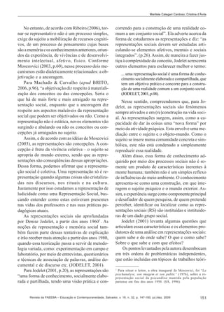 Marilete Calegari Cardoso; Cristina d’Ávila

No entanto, de acordo com Ribeiro (2006), tornar-se representativo não é um processo simples,
exige do sujeito a mobilização de recursos cognitivos, de um processo de pensamento cujas bases
são a memória e os conhecimentos anteriores, oriundos da experiência, de vivências e de desenvolvimento intelectual, afetivo, físico. Conforme
Moscosvici (2003, p.60), nesse processo dois mecanismos estão dialeticamente relacionados: a objetivação e a ancoragem.
Para Machado & Carvalho (apud BRITO,
2006, p.96), “a objetivação diz respeito à materialização dos conceitos ou das concepções. Seria o
que há de mais forte e mais arraigado na representação social, enquanto que a ancoragem diz
respeito aos aspectos maleáveis da representação
social que podem ser objetivados ou não. Como a
representação não é estática, novos elementos vão
surgindo e abalando ou não os conceitos ou concepções já arraigados no sujeito.
Assim, e de acordo com as idéias de Moscovici
(2003), as representações são concepções. A concepção é fruto da vivência coletiva – o sujeito se
apropria do mundo externo, sendo que as representações são conseqüências dessas apropriações.
Dessa forma, podemos afirmar que a representação social é coletiva. Uma representação só é representação quando algumas coisas são cristalizadas nos discursos, nos rituais e na cultura.
Justamente por isso estudamos a representação de
ludicidade como uma Representação Social, buscando entender como estas estiveram presentes
nas vidas dos professores e nas suas práticas pedagógicas atuais.
As representações sociais são aprofundadas
por Denise Jodelet, a partir dos anos 19607 . As
noções de representação e memória social também fazem parte dessas tentativas de explicação
e irão receber mais atenção a partir dos anos 1980,
quando essa teorização passa a servir de metodologia variada, como: experimentação em campo e
laboratório, por meio de entrevistas, questionários
e técnicas de associação de palavras, análise documental e de discurso etc. (JODELET, 2001).
Para Jodelet (2001, p.20), as representações são
“uma forma de conhecimento, socialmente elaborada e partilhada, tendo uma visão prática e con-

correndo para a construção de uma realidade comum a um conjunto social”. Ela adverte acerca da
forma de estudarmos as representações e diz: “as
representações sociais devem ser estudadas articulando-se elementos afetivos, mentais e sociais
integrados”. (p.26). Assim, de maneira a fazer justiça à complexidade do conceito, Jodelet acrescenta
outros elementos para esclarecer melhor o termo:
... uma representação social é uma forma de conhecimento socialmente elaborada e compartilhada, que
tem um objetivo prático e concorre para a construção de uma realidade comum a um conjunto social.
(JODELET, 2001, p.08).

Nesse sentido, compreendemos que, para Jodelet, as representações sociais são fenômenos
sempre ativados e em (re)construção na vida social. As representações surgem, assim, como a capacidade de dar às coisas uma “nova forma” por
meio da atividade psíquica. Esta envolve uma mediação entre o sujeito e o objeto-mundo. Como o
sujeito se insere numa comunidade concreta e simbólica, este não está condenado a simplesmente
reproduzir essa realidade.
Além disso, essa forma de conhecimento adquirido por meio dos processos sociais não é somente um produto de características inerentes à
mente humana; também não é um simples reflexo
de influências do meio ambiente. O conhecimento
apresenta-se como uma construção, em que interagem o sujeito psíquico e o mundo exterior. Assim, a experiência surge como componente principal
e desafiador de quem pesquisa, de quem pretende
perceber, identificar ou localizar como as representações sociais (RS) são instituídas e instituidoras de um dado grupo social.
Jodelet (2001) levanta algumas questões que
articulam essas características e os elementos produtores de uma análise em representações sociais:
quem sabe e de onde sabe? O que e como sabe?
Sobre o que sabe e com que efeitos?
Os pontos levantados pela autora desembocam
em três ordens de problemáticas independentes,
que estão incluídas em tópicos de trabalhos teóri7
Para situar o leitor, a obra inaugural de Moscovici, foi “La
psychanalyse, son imagem et son public” (1976), sobre a representação social da psicanálise mantida pela população
pariense em fins dos anos 1950. (SÁ, 1996).

Revista da FAEEBA – Educação e Contemporaneidade, Salvador, v. 18, n. 32, p. 147-160, jul./dez. 2009

151

 