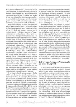 Protagonismo juvenil e representações sociais: o jovem na condução do carro de jagrená

dade precoce de trabalhar. Quando não desiste
cedo de estudar, se debate em tentar conciliar as
duas atividades, lutando para vencer o descrédito
e a desmotivação de uma escola que não atende
às suas necessidades. Portanto, desemprego e baixa escolaridade são fatores que contribuem para o
quadro de vulnerabilidade social em que se encontram muitos jovens de baixa renda atualmente.
No plano tecnológico, há que se concordar com
Silva (2000), quando diz que “a juventude em particular vem passando por uma “mutação perceptiva” (p. 15), desde que passou a conviver com o
controle remoto, o videogame e o mouse. Ao permitirem aos jovens transitarem pelos diversos canais da TV, a manipular imagens na tela e a
adentrarem tecnologias hipertextuais nos computadores, esses recursos inauguraram uma nova
modalidade comunicacional denominada pelo autor como interativa, que se caracteriza não mais
pela separação entre emissor e receptor da mensagem, mas permite a modificação do conteúdo
desta pelos interlocutores, por meio do processo
de intervenção e criação. Silva (2000) se refere a
esse receptor “conceptor” como novo espectador, ou seja, aquele que não mais aceita passivamente o que lhe é transmitido, mas que procura
interagir com a mensagem, produzindo novas mensagens. O jovem, que já nasceu imerso nessa ambiência digital e que é por excelência um novo
espectador, lança um grande desafio para as instituições educativas formais e informais, uma vez
que apresentam modificações na sua percepção,
no seu modo de aprendizagem e até nos tipos de
conhecimentos que mobilizam seu interesse.
Já no plano cultural, recorre-se aqui a Rocha
(2005) para descrever a atmosfera de questionamento de valores e de aceleração das mudanças
que caracteriza os tempos atuais, quando esta ressalta que a contemporaneidade encontra-se impregnada pelo preceito de liberdade, acrescentando:
“estamos no mundo como diante de uma prateleira
de supermercado”. Segundo Silva (2000), isso se
deve ao “desbastamento da figura da instituição (a
coisa estável), em todas as suas versões – o Estado, a família, a escola e a universidade, o partido –
e o esfacelamento das noções de representação e
delegação” (p. 52). Essa atmosfera de pluralidade, heterogeneidade e relativismo requer dos jo178

vens uma capacidade de julgamento e discernimento daqueles valores que merecem ser incorporados a favor da satisfação individual e de uma
vivência coletiva saudável. Mais do que nunca, as
pessoas e os jovens, em especial, precisam fazer
opções e estabelecer critérios para tal, uma vez
que se encontram só, sem os referenciais do passado e das tradições.
Considerando todo esse contexto, o protagonismo juvenil propõe uma mudança de posição
com relação ao carro de Jagrená: sair de sua frente para não ser por ele atropelado e passar para a
sua condução, por meio do envolvimento do jovem
em vivências significativas, tanto para ele como
para a coletividade. A idéia de que se tornem os
condutores do carro de Jagrená se justifica, portanto, pela conjunção de três imperativos: a criação de novas significações e de autonomia frente
ao enfraquecimento dos arcabouços que orientavam as condutas (Igreja, política, família, ideologia, educação escolar, mídia de massa, etc); atender
à emergência do novo modelo comunicacional interativo, que instaura a necessidade de o sujeito
interferir, modificar e participar da construção da
informação que lhe chega; e de conquistar canais
de expressão para que possam exercitar e organizar sua tendência à contestação e à proposição.
2. O protagonismo juvenil na condução
do carro de Jagrená
A partir da década de 90, tem sido frequente o
uso do termo protagonismo, atrelado a diversos
atores sociais, sempre no sentido de ressaltar a
participação dos sujeitos nos debates e nos processos decisórios, em distintas esferas da vida social. Ser protagonista significa “tomar as rédeas”
da situação, intervir coletivamente no sentido de
operar os processos, as mudanças, as decisões;
sair do papel de espectador passivo para o de sujeito ativo, criador e produtor de ações. Segundo a
etimologia, o termo protagonismo se originou a
partir da junção de duas palavras gregas: protos,
que significa principal, primeiro; e agonistes, lutador, competidor (COSTA, 2000). No teatro grego,
protagnisté significava o ator principal ou aquele
que ocupava o lugar principal em um acontecimento
(FERRETTI; ZIBAS; TARTUCE, 2004).

Revista da FAEEBA – Educação e Contemporaneidade, Salvador, v. 18, n. 32, p. 175-186, jul./dez. 2009

 