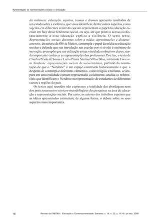 Apresentação: as representações sociais e a educação

da violência: educação, sujeitos, tramas e dramas apresenta resultados de
um estudo sobre a violência, que visou identificar, dentre outros aspectos, como
sujeitos em diferentes contextos sociais representam o papel da educação escolar em face desse fenômeno social, ou seja, até que ponto o acesso ou distanciamento a essa educação explica a violência. O sexto texto,
Representações sociais docentes sobre a mídia: aproximações e distanciamentos, de autoria de Olivia Mattos, contempla o papel da mídia na educação
escolar e defende que sua introdução nas escolas por si só não é sinônimo de
inovação; pressupõe que sua utilização esteja vinculada a objetivos claros, sendo importante conhecer as representações dos professores. Por fim, o texto de
Clarilza Prado de Sousa e Lúcia Pintor Santiso Villas Bôas, intitulado Um certo Nordeste: representações sociais de universitários, partindo da constatação de que o “Nordeste” é um espaço construído historicamente e que, a
despeito de contemplar diferentes elementos, como religião e turismo, se ampara em uma realidade comum representada socialmente, analisa os referenciais que identificam o Nordeste na representação de estudantes de diferentes
cursos e regiões do país.
Os textos aqui reunidos não expressam a totalidade das abordagens nem
dos posicionamentos teóricos-metodológicos das pesquisas na área de educação e representações sociais. Por certo, os autores dos trabalhos esperam que
as idéias apresentadas estimulem, de alguma forma, o debate sobre os seus
aspectos mais importantes.

18

Revista da FAEEBA – Educação e Contemporaneidade, Salvador, v. 18, n. 32, p. 15-18, jul./dez. 2009

 