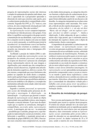 Protagonismo juvenil e representações sociais: o jovem na condução do carro de jagrená

pesquisa de representações sociais não interessa
o simples levantamento de opiniões individuais, mas
sim a capacidade de o pesquisador apreender a
dimensão do outro que constitui cada sujeito, pois
o conhecimento produzido é compartilhado coletivamente. Segundo Sá (1993, p. 27). “trata-se, com
certeza, de uma compreensão alcançada por indivíduos que pensam. Mas não sozinhos”.
As representações sociais cumprem importantes funções na vida das pessoas e dos grupos. Uma
delas é o equilíbrio sociocognitivo do grupo social e
a manutenção da sua identidade, o que ocorre quando o conjunto social se depara com uma novidade
e, ao se sentir ameaçado, se mobiliza para torná-la
reconhecível. Ao transformar o novo em familiar,
as representações orientam as condutas e comunicações nas interações intra e intergrupais (JODELET, 2001).
Acolhendo a posição de Jodelet (2001) e adotando aqui o estudo das representações sociais na
perspectiva da corrente processual, esta pesquisa
se ocupou em descrever o processo de construção
dessas representações através de suas imagens e
significações, pois entende que elas extrapolam as
práticas sociais discursivas, exigindo uma articulação de elementos cognitivos, afetivos e sociais. Por
isso mesmo, compreende que esses fenômenos não
podem ser captados de modo direto e completo,
motivo pelo qual privilegia a metodologia de pesquisa qualitativa e técnicas que possibilitem adentrar o
universo do simbólico e do subjetivo, a exemplo dos
instrumentos utilizados neste estudo: entrevista semiestruturada e desenho.
Segundo a corrente processual, as representações sociais são formadas pelos processos de objetivação e ancoragem. A objetivação – ou
naturalização – é o processo que permite a materialização da representação social, dando ao objeto
representado uma qualidade icônica, uma imagem,
tornando o conceito abstrato. É por meio da objetivação que os sujeitos se comunicam, interagem e
compartilham, ancorados pelas representações
sociais. A ancoragem, por sua vez – ou amarração
– possibilita que o estranho, porque novo, seja integrado às representações sociais já existentes, restabelecendo o equilíbrio e mantendo preservada a
identidade do grupo (ORNELLAS, 2001). Para tornar esses conceitos mais compreensíveis, na análi180

se dos dados desta pesquisa, as categorias descritivas ilustram a objetivação do conhecimento do jovem acerca do objeto deste estudo – o educador, as
quais foram elaboradas a partir do seu discurso e do
desenho. As categorias interpretativas revelam como
essas representações estão ancoradas. Por exemplo, a fala de um dos sujeitos da pesquisa – “... uma
educadora, ela faz refletir (...), ela não vai dizer
‘Marta, não use drogas’, sem me explicar o porquê, sem fazer eu refletir o porquê...” – ilustra a
objetivação. A idéia subjacente de que o conhecimento não é algo pronto, que é construído através
da interação dos sujeitos e destes com o objeto de
conhecimento, ilustra a ancoragem.
A importância de apreender o conhecimento do
senso comum – as representações sociais - serve como um guia para as práticas cotidianas e como
construtora de novas realidades sociais, sobretudo
desencadeadoras de transformações. Portanto, ao
conhecer os processos pelos quais os jovens sujeitos desta pesquisa objetivam e ancoram os novos
conhecimentos advindos da experiência no CRIA,
compreende-se seu modo de atuação e comunicação no meio (objetivação) e quais os sentidos atribuídos a esses novos elementos (ancoragem). As
representações sociais apreendidas nesta pesquisa
permitirão compreender como o jovem se inscreve no mundo a partir dessa experiência e como
realiza a demanda de novos sentidos nos meios em
que transita. Além disso, oferecerão subsídios para
que a comunidade de educadores voltada para o
trabalho com jovens possa rever sua prática e
ampliar a compreensão de sua importância para a
formação destes.
4. Desenho da metodologia da pesquisa
Nove jovens participantes do CRIA foram selecionados para serem os sujeitos desta pesquisa.
O critério de seleção adotado foi o de maior permanência na instituição, pois se supunha que quanto
maior o tempo de convivência com sua proposta
educativa, mais consistentes seriam as representações sociais construídas pelos jovens sobre o
papel do educador no seu aprendizado de protagonismo juvenil. As idades variaram de 16 a 19
anos, sendo a maioria do sexo feminino (seis) e

Revista da FAEEBA – Educação e Contemporaneidade, Salvador, v. 18, n. 32, p. 175-186, jul./dez. 2009

 
