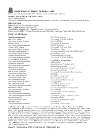 UNIVERSIDADE DO ESTADO DA BAHIA - UNEB
Reitor: Lourisvaldo Valentim da Silva; Vice-Reitora: Amélia Tereza Santa Rosa Maraux
DEPARTAMENTO DE EDUCAÇÃO - CAMPUS I
Diretor: Antônio Amorim
Programa de Pós-Graduação em Educação e Contemporaneidade – PPGEduC – Coordenador: Elizeu Clementino de Souza
GRUPO GESTOR
Editora Geral: Yara Dulce Bandeira de Ataíde
Editor Executivo: Jacques Jules Sonneville
Coordenadora Administrativa e Financeira: Jumara Novaes Sotto Maior.
Antônio Amorim (DEDC I), Elizeu Clementino de Souza (PPGEduC), Nadia Hage Fialho, Sueli Ribeiro Mota Souza
CONSELHO EDITORIAL

Conselheiros nacionais
Adélia Luiza Portela
Universidade Federal da Bahia
Antônio Amorim
Universidade do Estado da Bahia
Cipriano Carlos Luckesi
Universidade Federal da Bahia
Edivaldo Machado Boaventura
Universidade Federal da Bahia
Elizeu Clementino de Souza
Universidade do Estado da Bahia
Jaci Maria Ferraz de Menezes
Universidade do Estado da Bahia
Jacques Jules Sonneville
Universidade do Estado da Bahia
João Wanderley Geraldi
Universidade de Campinas
Jonas de Araújo Romualdo
Universidade de Campinas
José Carlos Sebe Bom Meihy
Universidade de São Paulo
José Crisóstomo de Souza
Universidade Federal da Bahia
Kátia Siqueira de Freitas
Universidade Católica de Salvador
Marcos Silva Palácios
Universidade Federal da Bahia
Maria José Palmeira
Universidade do Estado da Bahia e
Universidade Católica de Salvador
Maria Luiza Marcílio
Universidade de São Paulo
Nadia Hage Fialho
Universidade do Estado da Bahia

Paulo Batista Machado
Universidade do Estado da Bahia
Raquel Salek Fiad
Universidade de Campinas
Robert Evan Verhine
Universidade Federal da Bahia
Walter Esteves Garcia
Associação Brasileira de Tecnologia Educacional /
Instituto Paulo Freire
Yara Dulce Bandeira de Ataíde
Universidade do Estado da Bahia
Conselheiros internacionais
Adeline Becker
Brown University, Providence, USA
Antônio Gomes Ferreira
Universidade de Coimbra, Portugal
Edmundo Anibal Heredia
Universidade Nacional de Córdoba, Argentina
Ellen Bigler
Rhode Island College, USA
Francisco Antonio Loiola
Université Laval, Québec, Canada
Giuseppe Milan
Universitá di Padova – Itália
Julio César Díaz Argueta
Universidad de San Carlos de Guatemala
Luís Reis Torgal
Universidade de Coimbra, Portugal
Marcel Lavallée
Université du Québec à Montréal, Canada
Mercedes Villanova
Universidade de Barcelona, España
Paolo Orefice
Universitá di Firenze - Italia

Coordenadoras do n. 32: as professoras doutoras Maria de Lourdes Soares Ornellas e Sandra Regina Soares (UNEB)
Os/as pareceristas ad hoc dos números 31 e 32: os/as doutores/as Ana Celia da Silva (UNEB), Angela Meyer Borba (UFF), Antonio
Marcos Chaves (UFBA), Bernardete Gatti (FCC/PUC-SP), Célia Dórea (UNEB), Clarilza Prado de Sousa (FCC/PUC-SP), Domingos
Barros Nobre (UERJ), Dominique Colinvaux (UFF), Elizabete Conceição Santana (UNEB), Ivany Pinto (UFP), Jader Janer Moreira
Lopes (UFF), Katia Maria Santos Mota (UNEB), Liana Gonçalves Pontes Sodré (UNEB), Lígia Pellon de Lima Bulhões (UNEB), Luciene
Maria da Silva (UNEB), Maria Cristina Martins (UFSE), Maria de Lourdes Soares Ornellas (UNEB), Maria Olivia de Matos Oliveira
(UNEB), Marinalva Lopes Ribeiro (UEFS), Rejane de Souza Fontes (UERJ), Sandra Regina Soares (UNEB). Os/as Doutorandos/as
Glaucineide do Nascimento Coelho (UFRB), Ronaldo Crispim Sena Barros (UNEB). A mestre Karina de Oliveira Santos Cordeiro (UNEB).
Revisão: Regina Helena Araújo Soares; Bibliotecária (referências): Jacira Almeida Mendes; Tradução/revisão: Eric Maheu.
Capa e Editoração: Linivaldo Cardoso Greenhalgh (“A Luz”, de Carybé – Escola Parque, Salvador/BA); Secretaria: Maria
Lúcia de Matos Monteiro Freire.

REVISTA FINANCIADA COM RECURSOS DA PETROBRAS S.A.

 
