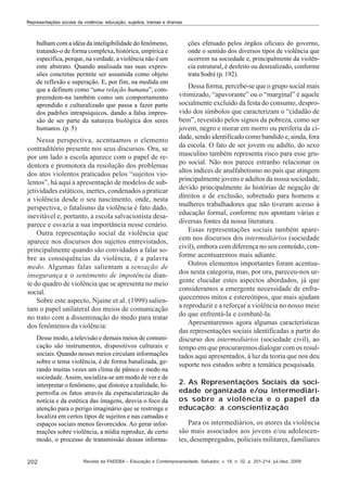 Representações sociais da violência: educação, sujeitos, tramas e dramas

balham com a idéia da inteligibilidade do fenômeno,
tratando-o de forma complexa, histórica, empírica e
específica, porque, na verdade, a violência não é um
ente abstrato. Quando analisada nas suas expressões concretas permite ser assumida como objeto
de reflexão e superação. E, por fim, na medida em
que a definem como “uma relação humana”, compreendem-na também como um comportamento
aprendido e culturalizado que passa a fazer parte
dos padrões intrapsíquicos, dando a falsa impressão de ser parte da natureza biológica dos seres
humanos. (p. 5)

Nessa perspectiva, acentuamos o elemento
contraditório presente nos seus discursos. Ora, se
por um lado a escola aparece com o papel de redentora e promotora da resolução dos problemas
dos atos violentos praticados pelos “sujeitos violentos”, há aqui a apresentação de modelos de subjetividades estáticos, inertes, condenados a praticar
a violência desde o seu nascimento, onde, nesta
perspectiva, o fatalismo da violência é fato dado,
inevitável e, portanto, a escola salvacionista desaparece e esvazia a sua importância nesse cenário.
Outra representação social da violência que
aparece nos discursos dos sujeitos entrevistados,
principalmente quando são convidados a falar sobre as consequências da violência, é a palavra
medo. Algumas falas salientam a sensação de
insegurança e o sentimento de impotência diante do quadro de violência que se apresenta no meio
social.
Sobre este aspecto, Njaine et al. (1999) salientam o papel unilateral dos meios de comunicação
no trato com a disseminação do medo para tratar
dos fenômenos da violência:
Desse modo, a televisão e demais meios de comunicação são instrumentos, dispositivos culturais e
sociais. Quando nesses meios circulam informações
sobre o tema violência, é de forma banalizada, gerando muitas vezes um clima de pânico e medo na
sociedade. Assim, socializa-se um modo de ver e de
interpretar o fenômeno, que distorce a realidade, hipertrofia os fatos através da espetacularização da
notícia e da estética das imagens, desvia o foco da
atenção para o perigo imaginário que se restringe e
localiza em certos tipos de sujeitos e nas camadas e
espaços sociais menos favorecidos. Ao gerar informações sobre violência, a mídia reproduz, de certo
modo, o processo de transmissão dessas informa-

202

ções efetuado pelos órgãos oficiais do governo,
onde o sentido dos diversos tipos de violência que
ocorrem na sociedade e, principalmente da violência estrutural, é desfeito ou desrealizado, conforme
trata Sodré (p. 192).

Dessa forma, percebe-se que o grupo social mais
vitimizado, “apavorante” ou o “marginal” é aquele
socialmente excluído da festa do consumo, desprovido dos símbolos que caracterizam o “cidadão de
bem”, revestido pelos signos da pobreza, como ser
jovem, negro e morar em morro ou periferia da cidade, sendo identificado como bandido e, ainda, fora
da escola. O fato de ser jovem ou adulto, do sexo
masculino também representa risco para esse grupo social. Não nos parece estranho relacionar os
altos índices de analfabetismo no país que atingem
principalmente jovens e adultos da nossa sociedade,
devido principalmente às histórias de negação de
direitos e de exclusão, sobretudo para homens e
mulheres trabalhadores que não tiveram acesso à
educação formal, conforme nos apontam várias e
diversas fontes da nossa literatura.
Essas representações sociais também aparecem nos discursos dos intermediários (sociedade
civil), embora com diferença no seu conteúdo, conforme acentuaremos mais adiante.
Outros elementos importantes foram acentuados nesta categoria, mas, por ora, pareceu-nos urgente elucidar estes aspectos abordados, já que
consideramos a emergente necessidade de enfraquecermos mitos e estereótipos, que mais ajudam
a reproduzir e a reforçar a violência no nosso meio
do que enfrentá-la e combatê-la.
Apresentaremos agora algumas características
das representações sociais identificadas a partir do
discurso dos intermediários (sociedade civil), ao
tempo em que procuraremos dialogar com os resultados aqui apresentados, à luz da teoria que nos deu
suporte nos estudos sobre a temática pesquisada.
2. As Representações Sociais da sociedade organizada e/ou intermediários sobre a violência e o papel da
educação: a conscientização
Para os intermediários, os atores da violência
são mais associados aos jovens e/ou adolescentes, desempregados, policiais militares, familiares

Revista da FAEEBA – Educação e Contemporaneidade, Salvador, v. 18, n. 32, p. 201-214, jul./dez. 2009

 