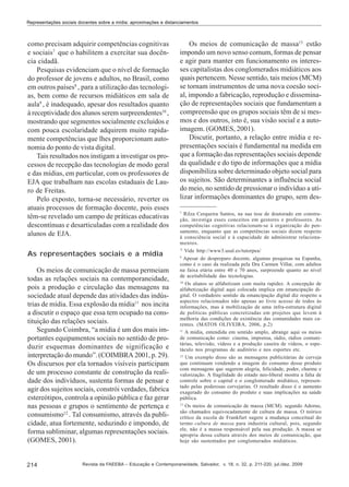 Representações sociais docentes sobre a mídia: aproximações e distanciamentos

como precisam adquirir competências cognitivas
e sociais7 que o habilitem a exercitar sua docência cidadã.
Pesquisas evidenciam que o nível de formação
do professor de jovens e adultos, no Brasil, como
em outros países8 , para a utilização das tecnologias, bem como de recursos midiáticos em sala de
aula9 , é inadequado, apesar dos resultados quanto
à receptividade dos alunos serem surpreendentes10 ,
mostrando que segmentos socialmente excluídos e
com pouca escolaridade adquirem muito rapidamente competências que lhes proporcionam autonomia do ponto de vista digital.
Tais resultados nos instigam a investigar os processos de recepção das tecnologias de modo geral
e das mídias, em particular, com os professores de
EJA que trabalham nas escolas estaduais de Lauro de Freitas.
Pelo exposto, torna-se necessário, reverter os
atuais processos de formação docente, pois esses
têm-se revelado um campo de práticas educativas
descontínuas e desarticuladas com a realidade dos
alunos de EJA.
As representações sociais e a mídia
Os meios de comunicação de massa permeiam
todas as relações sociais na contemporaneidade,
pois a produção e circulação das mensagens na
sociedade atual depende das atividades das indústrias de mídia. Essa explosão da mídia11 nos incita
a discutir o espaço que essa tem ocupado na constituição das relações sociais.
Segundo Coimbra, “a mídia é um dos mais importantes equipamentos sociais no sentido de produzir esquemas dominantes de significação e
interpretação do mundo”. (COIMBRA 2001, p. 29).
Os discursos por ela tornados visíveis participam
de um processo constante de construção da realidade dos indivíduos, sustenta formas de pensar e
agir dos sujeitos sociais, constrói verdades, fabrica
estereótipos, controla a opinião pública e faz gerar
nas pessoas e grupos o sentimento de pertença e
consumismo12 . Tal consumismo, através da publicidade, atua fortemente, seduzindo e impondo, de
forma subliminar, algumas representações sociais.
(GOMES, 2001).

214

Os meios de comunicação de massa13 estão
impondo um novo senso comum, formas de pensar
e agir para manter em funcionamento os interesses capitalistas dos conglomerados midiáticos aos
quais pertencem. Nesse sentido, tais meios (MCM)
se tornam instrumentos de uma nova coesão social, impondo a fabricação, reprodução e disseminação de representações sociais que fundamentam a
compreensão que os grupos sociais têm de si mesmos e dos outros, isto é, sua visão social e a autoimagem. (GOMES, 2001).
Discutir, portanto, a relação entre mídia e representações sociais é fundamental na medida em
que a formação das representações sociais depende
da qualidade e do tipo de informações que a mídia
disponibiliza sobre determinado objeto social para
os sujeitos. São determinantes a influência social
do meio, no sentido de pressionar o indivíduo a utilizar informações dominantes do grupo, sem des7

Rilza Cerqueira Santos, na sua tese de doutorado em construção, investiga esses conceitos em gestores e professores. As
competências cognitivas relacionam-se à organização do pensamento, enquanto que as competências sociais dizem respeito
à consciência social e à capacidade de administrar relacionamentos.
8
Vide http://www3.usal.es/tutorpea/
9
Apesar do despreparo docente, algumas pesquisas na Espanha,
como é o caso da realizada pela Dra Carmen Villar, com adultos
na faixa etária entre 40 e 70 anos, surpreende quanto ao nível
de aceitabilidade das tecnologias.
10
Os alunos se alfabetizam com muita rapidez. A concepção de
alfabetização digital aqui colocada implica em emancipação digital. O verdadeiro sentido da emancipação digital diz respeito a
aspectos relacionados não apenas ao livre acesso de todos às
informações, mas à mobilização de uma infra-estrutura digital
de políticas públicas concretizadas em projetos que levem à
melhoria das condições de existência das comunidades mais carentes. (MATOS OLIVEIRA, 2006, p.2)
11
A mídia, entendida em sentido amplo, abrange aqui os meios
de comunicação como: cinema, imprensa, rádio, rádios comunitárias, televisão, vídeos e a produção caseira de vídeos, o espetáculo nos programas de auditório e nos esportes etc.
12
Um exemplo disso são as mensagens publicitárias de cerveja
que continuam vendendo a imagem do consumo desse produto
com mensagens que sugerem alegria, felicidade, poder, charme e
valorização. A fragilidade do estado neo-liberal mostra a falta de
controle sobre o capital e o conglomerado midiático, representado pelas poderosas cervejarias. O resultado disso é o aumento
exagerado do consumo do produto e suas implicações na saúde
pública.
13
Os meios de comunicação de massa (MCM). segundo Adorno,
são chamados equivocadamente de cultura de massa. O teórico
crítico da escola de Frankfurt sugere a mudança conceitual do
termo cultura de massa para industria cultural, pois, segundo
ele, não é a massa responsável pela sua produção. A massa se
apropria dessa cultura através dos meios de comunicação, que
hoje são sustentados por conglomerados midiáticos.

Revista da FAEEBA – Educação e Contemporaneidade, Salvador, v. 18, n. 32, p. 211-220, jul./dez. 2009

 