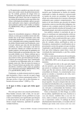 Pensamento mítico e representações sociais

ta. Ela aponta para o paradoxo que temos de considerar como sendo o ponto de partida desta psicologia. Na verdade, gostamos de relegar mitos ao
passado. Nos gabamos pelo fato de eles terem sido
eliminados pela ciência. Eles são os resquícios de
um sistema de pensamento arcaico que tentou classificar a informação da realidade e aplicar suas próprias explicações como origens e personificações:
agora podemos explicar muito melhor os fenômenos. (MOSCOVICI, 1992, p. 3, apud DE ROSA, 2009,
p.136-7).

E depois:
Apesar do extraordinário progresso e difusão das
ciências, os mitos que se acreditava terem sido substituídos não só não foram eliminados como estão
prosperando atualmente. (...) A morte térmica universo, a dualidade entre as partes esquerda e direita
do cérebro, Homem neural, com H maiúsculo, a morte do pai: sabemos que estas não são descobertas
científicas, mas mitos e derivações e não desvios
dos anteriores. Quanto aos criadores de mitos no
mundo moderno, um belo grupo de ganhadores do
Prêmio Nobel pode ser encontrado entre eles. Tudo
isso pode ofender, eu sei. Vamos confessar que as
coisas seriam mais fáceis se alguém pudesse dizer
que existem os mitos, que retrocedem por um lado, e
a ciência, que avança por outro. Aqui, a banalização
e o homem na rua elaborando mitos; ali, a ciência
lutando contra eles. Mas nós temos de encarar os
fatos. O mesmo homem que produz mito e também
descobertas científicas acaba sendo um paradoxo
que se apresenta à psicologia. (MOSCOVICI, 1992,
p. 4, apud DE ROSA, 2009, p. 136-7).

Finalmente, se ainda restarem motivos a quaisquer hesitações, é bem o caso de ver qual o lugar
em que Moscovici coloca o pensamento mítico: “É
fato que mythos e logos são os dois thematas soberanos da nossa cultura.” (2009, p. 13).
3. O que é mito, o que um mito quer
dizer?
Por certo que mito é um conceito polissêmico.
Duas bandas crescem, lado a lado, em sua percepção e interpretação: de um, perfilam-se os que
o têm como história com significados que dirigem
a vida de um povo; de outro, aqueles que o consideram criação fantasiosa, apartada de qualquer
verdade histórica.
22

Do ponto de vista antropológico, o mito é uma
narrativa que fundamenta as noções de mundo,
explicando os dados da natureza e prescrevendo
os modos de existir em sociedade. Ele permite,
afinal, um conhecimento de si mesmo e dissemina
ordenações para conduzir comportamentos. Tratando-se de uma história que procede de tempos
imemoriais, como no caso dos mitos indígenas, confunde-se com a própria noção de história de um
povo, ao qual concede retículas de formação à sua
identidade grupal, ancorada na memória coletiva.
Isso poderia conduzir à conclusão de que os
mitos se constituam em representações coletivas.
Todavia, quando nos acercamos de seus narradores e ouvintes, bem se pode perceber que a narração se faz qual história viva, sujeita a transformações de variadas ordens, perfilando-se entre os
formadores, mantenedores e modificadores de representações sociais dos grupos em que circulam.
Ampliando e aprofundando o contato, se pode inferir que mitos indígenas sejam fonte e meio de
veiculação das representações, e, por fim, conteúdo delas mesmas.
Enfim, o mito atua no processo de socialização,
explica o sentido da vida e do mundo (CAMPBELL; MOYERS, 2007), serve de guia aos comportamentos.
A atualização do mito se dá, quer pela repetição da narrativa, que atravessa as gerações, em
que pesem as mudanças do entrecho, quer pelos
rituais que lhe são conexos, muitos dos quais se
consolidam em festejos. As comemorações recuperam os enredos e, trazendo-os de volta, reavivam seus mandamentos.
Os relatos míticos, em algumas das sociedades
tribais brasileiras, vicejam em um território habitado por ágrafos. Aos povos desprovidos de escrita,
ou ainda mal introduzidos a ela, as repetições orais,
e assim também as comemorações, têm importância vital para a continuidade das histórias e dos
códigos de convivência que elas arrastam consigo.
Entre os Kamaiurá, no Alto-Xingu, no centro
de sua aldeia, eqüidistante das ocas, localiza-se a
casa das flautas, também dita a casa dos homens, onde se reúnem, ao anoitecer, os mais idosos e experientes varões. O catálogo de mitos,
absolutamente interiorizados, e evocados sob a referência que recita como nossos avós nos ensi-

Revista da FAEEBA – Educação e Contemporaneidade, Salvador, v. 18, n. 32, p. 19-26, jul./dez. 2009

 