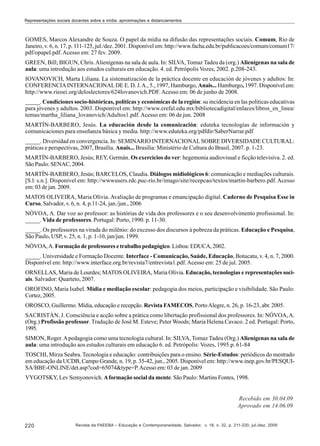 Representações sociais docentes sobre a mídia: aproximações e distanciamentos

GOMES, Marcos Alexandre de Souza. O papel da mídia na difusão das representações sociais. Comum, Rio de
Janeiro, v. 6, n. 17, p. 111-125, jul./dez. 2001. Disponível em: http://www.facha.edu.br/publicacoes/comum/comum17/
pdf/opapel.pdf. Acesso em: 27 fev. 2009.
GREEN, Bill; BIGUN, Chris. Alienígenas na sala de aula. In: SILVA, Tomaz Tadeu da (org.) Alienígenas na sala de
aula: uma introdução aos estudos culturais em educação. 4. ed. Petrópolis Vozes, 2002. p.208-243.
IOVANOVICH, Marta Liliana. La sistematización de la práctica docente en educación de jóvenes y adultos: In:
CONFERENCIA INTERNACIONAL DE E. D. J. A., 5., 1997, Hamburgo, Anais... Hamburgo, 1997. Disponível em:
http://www.rieoei.org/deloslectores/624Iovanovich.PDF. Acesso em: 06 de junho de 2008.
_____. Condiciones socio-históricas, políticas y económicas de la región: su incidencia en las políticas educativas
para jóvenes y adultos. 2003. Disponível em: http://www.crefal.edu.mx/bibliotecadigital/enlaces/libros_en_linea/
temas/martha_liliana_lovanovich/Adultos1.pdf. Acesso em: 06 de jun. 2008
MARTÍN-BARBERO, Jesús. La educación desde la comunicación: eduteka tecnologías de información y
comunicaciones para enseñanza básica y media. http://www.eduteka.org/pdfdir/SaberNarrar.pdf
_____. Diversidad en convergencia. In: SEMINARIO INTERNACIONAL SOBRE DIVERSIDADE CULTURAL:
práticas e perspectivas, 2007, Brasília. Anais... Brasilia: Ministério de Cultura do Brasil, 2007. p. 1-23.
MARTÍN-BARBERO, Jesús; REY, Germán. Os exercícios do ver: hegemonia audiovisual e ficção televisiva. 2. ed.
São Paulo: SENAC, 2004.
MARTÍN-BARBERO, Jesús; BARCELOS, Claudia. Diálogos midiológicos 6: comunicação e mediações culturais.
[S.l: s.n.]. Disponível em: http://wwwusers.rdc.puc-rio.br/imago/site/recepcao/textos/martin-barbero.pdf. Acesso
em: 03 de jan. 2009.
MATOS OLIVEIRA, Maria Olívia. Avaliação de programas e emancipação digital. Caderno de Pesquisa Esse in
Curso, Salvador, v. 6, n. 4, p.11-24, jan./jun., 2006
NÓVOA, A. Dar voz ao professor: as histórias de vida dos professores e o seu desenvolvimento profissional. In:
_____. Vida de professores. Portugal: Porto, 1990. p. 11-30.
_____. Os professores na virada do milênio: do excesso dos discursos à pobreza da práticas. Educação e Pesquisa,
São Paulo, USP, v. 25, n. 1, p. 1-10, jan/jun. 1999.
NÓVOA, A. Formação de professores e trabalho pedagógico. Lisboa: EDUCA, 2002.
_____. Universidade e Formação Docente. Interface - Comunicação, Saúde, Educação, Botucatu, v. 4, n. 7, 2000.
Disponível em: http://www.interface.org.br/revista7/entrevista1.pdf. Acesso em: 25 de jul. 2005.
ORNELLAS, Maria de Lourdes; MATOS OLIVEIRA, Maria Olívia. Educação, tecnologias e representações sociais. Salvador: Quarteto, 2007.
OROFINO, Maria Isabel. Mídia e mediação escolar: pedagogia dos meios, participação e visibilidade. São Paulo:
Cortez, 2005.
OROSCO, Guillermo. Mídia, educação e recepção. Revista FAMECOS, Porto Alegre, n. 26, p. 16-23, abr. 2005.
SACRISTÁN, J. Consciência e acção sobre a prática como libertação profissional dos professores. In: NÓVOA, A.
(Org.) Profissão professor. Tradução de José M. Esteve; Peter Woods; Maria Helena Cavaco. 2 ed. Portugal: Porto,
1995.
SIMON, Roger. A pedagogia como uma tecnologia cultural. In: SILVA, Tomaz Tadeu (Org.) Alienígenas na sala de
aula: uma introdução aos estudos culturais em educação 6. ed. Petrópolis: Vozes, 1995.p. 61-84
TOSCHI, Mirza Seabra. Tecnologia e educação: contribuições para o ensino. Série-Estudos: periódicos do mestrado
em educação da UCDB, Campo Grande, n. 19, p. 35-42, jun., 2005. Disponível em: http://www.inep.gov.br/PESQUISA/BBE-ONLINE/det.asp?cod=65074&type=P. Acesso em: 03 de jan. 2009
VYGOTSKY, Lev Semyonovich. A formação social da mente. São Paulo: Martins Fontes, 1998.

Recebido em 30.04.09
Aprovado em 14.06.09

220

Revista da FAEEBA – Educação e Contemporaneidade, Salvador, v. 18, n. 32, p. 211-220, jul./dez. 2009

 