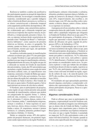Clarilza Prado de Sousa; Lúcia Pintor Santiso Villas Bôas

Realizou-se também a análise da justificativa
dos participantes quanto ao porquê da importância
histórica indicada. Ao investigar o conteúdo destas
respostas, considerando que a questão indagava
sobre a história do Brasil, procurou-se verificar se
os alunos caracterizavam a dimensão temporal
como argumento justificatório da importância. Observou-se, no entanto, uma característica particular, evidenciando que a dimensão temporal que
atravessa as respostas dos sujeitos mescla, na justificativa, o tempo passado, presente e futuro. Assim, as repostas incluem desde características do
passado como “fundação do Brasil” e “índios/primeiros habitantes”, como aspectos do presente
relativos ao folclore, às artes e à geografia. No
entanto, quanto ao futuro, as expectativas de desenvolvimento, mesmo que vagas, são apontadas
para o Estado da Bahia
As análises realizadas quanto às manifestações
culturais revelaram que, para 57% dos participantes, a região Nordeste é a que apresenta mais importância no que tange às manifestações culturais,
independentemente do curso, da região em que ele
é oferecido ou mesmo do Estado de nascimento
dos universitários. Assim, dos 581 universitários que
assinalam a região Nordeste como sendo de maior
relevância cultural, estes, ao especificarem suas
respostas, nomeiam o Estado da Bahia que aparece citado por 25,6% dos universitários. Faz exceção aos alunos da região Sul, sobretudo os nascidos
nos Estados de Santa Catarina e Rio Grande do
Sul, para os quais tanto o Nordeste quanto o Sul se
equivaleriam em termos de relevância cultural.
O Nordeste, para os participantes da pesquisa,
é uma região em que estaria presente uma grande
variedade de manifestações culturais que podem
ser categorizadas da seguinte forma: 1. cultura,
estilo de vida, costumes; 2. culturas locais; 3. artes; 4. artesanato; 5. música, danças, cantos e festas; 6. literatura, mídia; 7. manifestações religiosas,
crenças e crendices; 8. festas regionais ou sazonais, festivais, shows, feiras e eventos; 9. folclore,
lendas e mitos; 10. arquitetura, turismo e pontos
turísticos; 11. culinária, alimentos, produtos regionais típicos e bebidas; 12. história.
Dentre as categorias acima, 49% dos participantes da pesquisa destacam, em primeiro lugar,
como sendo representativas da região Nordeste as

manifestações culturais relacionadas à culinária,
alimentos, produtos regionais típicos e bebidas, seguidas do carnaval e de danças e festas regionais
com 26%, respectivamente, das escolhas e, em
terceiro lugar, com 24% das escolhas estão o artesanato, a música, danças, cantos e festas, inclusive as regionais ou sazonais.
A pesquisa envolveu consultas sobre a visão da
composição étnica de cada Estado. Assim, consultados sobre a população imigrante que integraria
os Estados do Nordeste, observou-se que, para 37%
dos participantes da pesquisa, o Nordeste seria a
região que apresenta o maior número de descendentes de africanos em geral, seguido de portugueses (20%) e de holandeses (15%).
Em relação à representação que se tem do nível sócio-econômico da região, notou-se que, para
70% dos participantes da pesquisa, o Nordeste se
caracteriza como uma região habitada majoritariamente por pobres e miseráveis; 14,7% indicaram
que não há aí nem ricos, nem pobres e apenas
15,3% identificaram o Nordeste como região em
que moram os considerados muito ricos. Ao procurar explorar a visão que tinham das atividades
econômicas desenvolvidas na região, registrou-se
que 76,2% dos participantes apontam o turismo
como a mais relevante atividade na região, seguida da cultura da soja e da cana-de-açúcar com
44,9% das escolhas e da cultura de frutas e hortaliças (36%).
Os resultados até aqui apresentados permitem
discutir algumas conclusões e compreender a dinâmica das representações sobre o Nordeste dos
alunos participantes da pesquisa. Passa-se a apresentá-las a seguir.
Algumas considerações finais
Pode-se afirmar que, para os participantes da
pesquisa, a representação social do Nordeste está,
sobretudo, ancorada na imagem e nas informações
que os alunos têm do Estado da Bahia. A análise
dos lugares mais importantes para a história do
Brasil parece corroborar essa hipótese interpretativa uma vez que a região Nordeste é assinalada
no mapa por 56,3% dos participantes como a de
maior relevância histórica. No entanto, quando se
solicita uma especificação desses lugares ou regi-

Revista da FAEEBA – Educação e Contemporaneidade, Salvador, v. 18, n. 32, p. 221-231, jul./dez. 2009

229

 