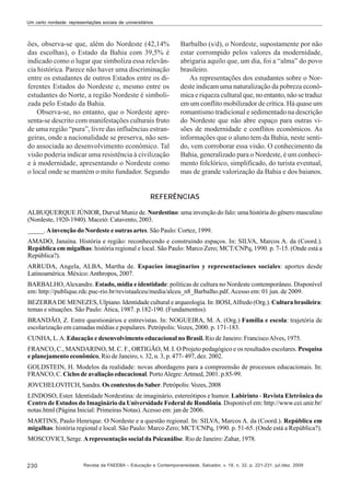 Um certo nordeste: representações sociais de universitários

ões, observa-se que, além do Nordeste (42,14%
das escolhas), o Estado da Bahia com 39,5% é
indicado como o lugar que simboliza essa relevância histórica. Parece não haver uma discriminação
entre os estudantes de outros Estados entre os diferentes Estados do Nordeste e, mesmo entre os
estudantes do Norte, a região Nordeste é simbolizada pelo Estado da Bahia.
Observa-se, no entanto, que o Nordeste apresenta-se descrito com manifestações culturais fruto
de uma região “pura”, livre das influências estrangeiras, onde a nacionalidade se preserva, não sendo associada ao desenvolvimento econômico. Tal
visão poderia indicar uma resistência à civilização
e à modernidade, apresentando o Nordeste como
o local onde se mantém o mito fundador. Segundo

Barbalho (s/d), o Nordeste, supostamente por não
estar corrompido pelos valores da modernidade,
abrigaria aquilo que, um dia, foi a “alma” do povo
brasileiro.
As representações dos estudantes sobre o Nordeste indicam uma naturalização da pobreza econômica e riqueza cultural que, no entanto, não se traduz
em um conflito mobilizador de crítica. Há quase um
romantismo tradicional e sedimentado na descrição
do Nordeste que não abre espaço para outras visões de modernidade e conflitos econômicos. As
informações que o aluno tem da Bahia, neste sentido, vem corroborar essa visão. O conhecimento da
Bahia, generalizado para o Nordeste, é um conhecimento folclórico, simplificado, do turista eventual,
mas de grande valorização da Bahia e dos baianos.

REFERÊNCIAS
ALBUQUERQUE JÚNIOR, Durval Muniz de. Nordestino: uma invenção do falo: uma história do gênero masculino
(Nordeste, 1920-1940). Maceió: Catavento, 2003.
_____. A invenção do Nordeste e outras artes. São Paulo: Cortez, 1999.
AMADO, Janaína. História e região: reconhecendo e construindo espaços. In: SILVA, Marcos A. da (Coord.).
República em migalhas: história regional e local. São Paulo: Marco Zero; MCT/CNPq, 1990. p. 7-15. (Onde está a
República?).
ARRUDA, Angela, ALBA, Martha de. Espacios imaginarios y representaciones sociales: aportes desde
Latinoamérica. México: Anthropos, 2007.
BARBALHO, Alexandre. Estado, mídia e identidade: políticas de cultura no Nordeste contemporâneo. Disponível
em: http://publique.rdc.puc-rio.br/revistaalceu/media/alceu_n8_Barbalho.pdf. Acesso em: 01 jun. de 2009.
BEZERRA DE MENEZES, Ulpiano. Identidade cultural e arqueologia. In: BOSI, Alfredo (Org.). Cultura brasileira:
temas e situações. São Paulo: Ática, 1987. p.182-190. (Fundamentos).
BRANDÃO, Z. Entre questionários e entrevistas. In: NOGUEIRA, M. A. (Org.) Família e escola: trajetória de
escolarização em camadas médias e populares. Petrópolis: Vozes, 2000. p. 171-183.
CUNHA, L. A. Educação e desenvolvimento educacional no Brasil. Rio de Janeiro: Francisco Alves, 1975.
FRANCO, C., MANDARINO, M. C. F., ORTIGÃO, M. I. O Projeto pedagógico e os resultados escolares. Pesquisa
e planejamento econômico, Rio de Janeiro, v. 32, n. 3, p. 477- 497, dez. 2002.
GOLDSTEIN, H. Modelos da realidade: novas abordagens para a compreensão de processos educacionais. In:
FRANCO, C. Ciclos de avaliação educacional. Porto Alegre: Artmed, 2001. p.85-99.
JOVCHELOVITCH, Sandra. Os contextos do Saber. Petrópolis: Vozes, 2008
LINDOSO, Ester. Identidade Nordestina: de imaginário, estereótipos e humor. Labirinto - Revista Eletrônica do
Centro de Estudos do Imaginário da Universidade Federal de Rondônia. Disponível em: http://www.cei.unir.br/
notas.html (Página Inicial: Primeiras Notas). Acesso em: jan de 2006.
MARTINS, Paulo Henrique. O Nordeste e a questão regional. In: SILVA, Marcos A. da (Coord.). República em
migalhas: história regional e local. São Paulo: Marco Zero; MCT/CNPq, 1990. p. 51-65. (Onde está a República?).
MOSCOVICI, Serge. A representação social da Psicanálise. Rio de Janeiro: Zahar, 1978.

230

Revista da FAEEBA – Educação e Contemporaneidade, Salvador, v. 18, n. 32, p. 221-231, jul./dez. 2009

 