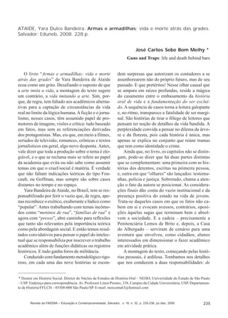 ATAIDE, Yara Dulce Bandeira. Armas e armadilhas: vida e morte atrás das grades.
Salvador: Eduneb, 2008. 228 p.
José Carlos Sebe Bom Meihy *
Guns and Traps: life and death behind bars
O livro “Armas e armadilhas: vida e morte
atrás das grades” de Yara Bandeira de Ataíde
ecoa como um grito. Desafiando o suposto de que
a arte imita a vida, a montagem do texto sugere
um contrário, a vida imitando a arte. Sim, porque, de regra, tem faltado aos acadêmicos alternativas para a captação de circunstâncias da vida
real no limite da lógica humana. A ficção e o jornalismo, nesses casos, têm assumido papel de promotores de imagens, visões e crítica: tudo baseado
em fatos, mas sem as referenciações derivadas
dos protagonistas. Mas, eis que, em meio a filmes,
seriados de televisão, romances, crônicas e textos
jornalísticos em geral, algo novo desponta. Antes,
vale dizer que toda a produção sobre o tema é elogiável, e o que se reclama mais se refere ao papel
da academia que evita ou não sabe como assumir
temas em que o cruel/social é matéria. É verdade
que não faltam indicações teóricas do tipo Foucault, ou Goffman, mas sempre são sobre casos
distantes no tempo e no espaço.
Yara Bandeira de Ataíde, no Brasil, tem se responsabilizado por ferir o vazio que, de regra, apenas reconhece o exótico, exuberante e lúdico como
“popular”. Antes trabalhando com temas incômodos como “meninos de rua”, “famílias de rua” e
agora com “presos”, abre caminho para reflexões
que tanto são relevantes pela importância teórica
como pela abordagem social. E então temos resultados convidativos para pensar o papel do intelectual que se responsabiliza por inscrever o trabalho
acadêmico além de funções didáticas ou registros
históricos. E tudo ganha foros de militância.
Conduzido com fundamento metodológico rigoroso, em cada uma das nove histórias se escon-

dem surpresas que autorizam os contadores a se
assenhorearem não do próprio futuro, mas de seu
passado. E que pretéritos! Nesse olhar causal que
se ampara em raízes profundas, reside a mágica
do casamento entre o embasamento da história
oral de vida e a fundamentação do ser excluído. A sequência de casos torna a leitura galopante
e, no ritmo, transparece a fatalidade de ser marginal. São histórias de tirar o fôlego de leitores que
pensam ter noção de detalhes da vida bandida. A
perplexidade convida a pensar no dilema da árvore e da floresta, pois cada história é única, mas
apenas se explica no conjunto que reúne tramas
que tem como identidade o crime.
Ainda que, no livro, os capítulos não se distingam, pode-se dizer que há duas partes distintas
que se complementam: uma primeira com as histórias dos detentos, escritas na primeira pessoa,
e, outra em que “olhares” são lançados: testemunhas, polícia e justiça. Sobretudo, chama a atenção o fato da autora se posicionar. As considerações finais dão conta do vazio institucional e da
presença positiva do estado na vida de jovens.
Trata-se daqueles casos em que os fatos não cabem em si e evocam avessos, contrários, oposições àquelas sagas que terminam bem e absolvem a sociedade. E a cadeia – precisamente a
Penitenciária Lemos de Brito e, depois, a Casa
do Albergado – serviram de cenário para uma
aventura que envolveu, como cidadãos, alunos
interessados em dimensionar o fazer acadêmico
em atividade prática.
A montagem do texto, começando pelas histórias pessoais, é ardilosa. Tombamos nos detalhes
que nos conduzem a duas responsabilidades: de

* Doutor em História Social. Diretor do Núcleo de Estudos de História Oral – NEHO, Universidade do Estado de São Paulo
– USP. Endereço para correspondência: Av. Professor Lineu Prestes, 338, Campus da Cidade Universitária, USP, Departamento de História/FFLCH – 05508-000 São Paulo/SP. E-mail: meiconta63@hotmail.com

Revista da FAEEBA – Educação e Contemporaneidade, Salvador, v. 18, n. 32, p. 235-236, jul./dez. 2009

235

 