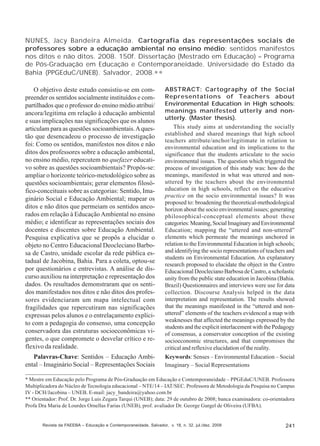 NUNES, Jacy Bandeira Almeida. Cartografia das representações sociais de
professores sobre a educação ambiental no ensino médio: sentidos manifestos
nos ditos e não ditos. 2008. 150f. Dissertação (Mestrado em Educação) – Programa
de Pós-Graduação em Educação e Contemporaneidade. Universidade do Estado da
Bahia (PPGEduC/UNEB). Salvador, 2008.∗ ∗
O objetivo deste estudo consistiu-se em compreender os sentidos socialmente instituídos e compartilhados que o professor do ensino médio atribui/
ancora/legitima em relação à educação ambiental
e suas implicações nas significações que os alunos
articulam para as questões socioambientais. A questão que desencadeou o processo de investigação
foi: Como os sentidos, manifestos nos ditos e não
ditos dos professores sobre a educação ambiental,
no ensino médio, repercutem no quefazer educativo sobre as questões socioambientais? Propôs-se:
ampliar o horizonte teórico-metodológico sobre as
questões socioambientais; gerar elementos filosófico-conceituais sobre as categorias: Sentido, Imaginário Social e Educação Ambiental; mapear os
ditos e não ditos que permeiam os sentidos ancorados em relação à Educação Ambiental no ensino
médio; e identificar as representações sociais dos
docentes e discentes sobre Educação Ambiental.
Pesquisa explicativa que se propôs a elucidar o
objeto no Centro Educacional Deocleciano Barbosa de Castro, unidade escolar da rede pública estadual de Jacobina, Bahia. Para a coleta, optou-se
por questionários e entrevistas. A análise de discurso auxiliou na interpretação e representação dos
dados. Os resultados demonstraram que os sentidos manifestados nos ditos e não ditos dos professores evidenciaram um mapa intelectual com
fragilidades que repercutiram nas significações
expressas pelos alunos e o entrelaçamento explícito com a pedagogia do consenso, uma concepção
conservadora das estruturas socioeconômicas vigentes, o que compromete o desvelar crítico e reflexivo da realidade.
Palavras-Chave: Sentidos – Educação Ambiental – Imaginário Social – Representações Sociais

ABSTRACT: Cartography of the Social
Representations of Teachers about
Environmental Education in High schools:
meanings manifested utterly and nonutterly. (Master thesis).
This study aims at understanding the socially
established and shared meanings that high school
teachers attribute/anchor/legitimate in relation to
environmental education and its implications to the
significance that the students articulate to the socio
environmental issues. The question which triggered the
process of investigation of this study was: how do the
meanings, manifested in what was uttered and nonuttered by the teachers about the environmental
education in high schools, reflect on the educative
practice on the socio environmental issues? It was
proposed to: broadening the theoretical-methodological
horizon about the socio environmental issues; generating
philosophical-conceptual elements about these
categories: Meaning, Social Imaginary and Environmental
Education; mapping the “uttered and non-uttered”
elements which permeate the meanings anchored in
relation to the Environmental Education in high schools;
and identifying the socio representations of teachers and
students on Environmental Education. An explanatory
research proposed to elucidate the object in the Centro
Educacional Deocleciano Barbosa de Castro, a scholastic
unity from the public state education in Jacobina (Bahia.
Brazil) Questionnaires and interviews were use for data
collection. Discourse Analysis helped in the data
interpretation and representation. The results showed
that the meanings manifested in the “uttered and nonuttered” elements of the teachers evidenced a map with
weaknesses that affected the meanings expressed by the
students and the explicit interlacement with the Pedagogy
of consensus, a conservator conception of the existing
socioeconomic structures, and that compromises the
critical and reflexive elucidation of the reality.
Keywords: Senses – Environmental Education – Social
Imaginary – Social Representations

* Mestre em Educação pelo Programa de Pós-Graduação em Educação e Contemporaneidade – PPGEduC/UNEB. Professora
Multiplicadora do Núcleo de Tecnologia educacional – NTE/14 – IAT/SEC. Professora de Metodologia da Pesquisa no Campus
IV - DCH/Jacobina – UNEB. E-mail: jacy_bandeira@yahoo.com.br
** Orientador: Prof. Dr. Jorge Luis Zegara Tarqui (UNEB); data: 29 de outubro de 2008; banca examinadora: co-orientadora
Profa Dra Maria de Lourdes Ornellas Farias (UNEB), prof. avaliador Dr. George Gurgel de Oliveira (UFBA).

Revista da FAEEBA – Educação e Contemporaneidade, Salvador, v. 18, n. 32, jul./dez. 2009

241

 