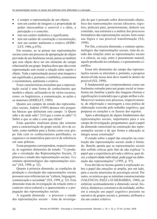As representações sociais no campo das polifonias entre afetividade e a educação

•
•

é sempre a representação de um objeto;
tem um caráter de imagem e a propriedade de
poder intercambiar o sensível e a idéia, a
percepção e o conceito;
• tem um caráter simbólico e significante;
• tem um caráter de construção e reconstrução;
• tem um caráter autônomo e criativo (JODELET, 1986, p.478).
Em resumo, ao se pensar nas representações
sociais como um processo de apropriação do objeto
provindo de um fenômeno social, pensa-se também
que esse objeto deve ser um elemento do campo
relacional de um grupo. Implica dizer que não existe
representação sem existir a relação entre sujeito e
objeto. Toda a representação possui uma imagem e
um significado e, portanto, é simbólica, construtora
e reconstrutora, autônoma e criativa.
Essas características assinalam que a representação social é uma forma de conhecimento que
modela o objeto, utilizando-se de vários recursos,
como: os lingüísticos, a comunicação, as ações e
os materiais (JODELET, 1989).
Quanto aos campos de estudo das representações sociais, Jodelet (1989) destaca três perguntas básicas que delineiam este campo: 1) Quem
sabe e de onde sabe? 2) O que e como se sabe? 3)
Sobre o que se sabe e com que efeito?
Estas questões sinalizam pistas não somente
para a caracterização do grupo social, alvo de estudo, como também para a forma como esse grupo lida com os conhecimentos partilhados, os
organiza e os materializa para servir de referência
em suas práticas.
Essas perguntas correspondem, respectivamente, às seguintes dimensões de estudo: “1) produção e circulação das Representações Sociais; 2)
processo e estado das representações sociais; 3) o
estatuto epistemológico das representações sociais” (SÁ, 1998, p. 32).
Quanto à primeira dimensão, as condições de
produção e circulação das representações sociais
possuem seus referenciais na “cultura, linguagem,
comunicação e sociedade” (SÁ, 1998, p. 32). Esta
dimensão trata da investigação da relação entre o
contexto sócio-cultural e o aparecimento e a propagação das representações sociais.
A segunda dimensão – o processo e estado
das representações sociais – trata da investiga30

ção do que é pensado sobre determinado objeto,
foco das representações sociais (discurso, registros, práticas) para, posteriormente, deduzir seu
conteúdo, sua estrutura e a análise dos processos
formadores das representações sociais, bem como
sua lógica e sua possível transformação (SÁ,
1998).
Por fim, a terceira dimensão, o estatuto epistemológico das representações sociais, trata do estudo das relações entre as representações sociais
e a ciência, ou seja, entre o pensamento natural,
aquele produzido no cotidiano, e o pensamento científico.
Essas três dimensões do campo das representações sociais se articulam e, portanto, a pesquisa
desenvolvida nessa área deve mantê-la dentro do
possível (SÁ, 1998).
É fundamental que compreendamos como um
fenômeno estranho para um grupo social se transforma em familiar a partir das imagens (forma) e
significações (conteúdo) que o grupo atribui a ele.
Moscovici nomeia esse processo, respectivamente, de objetivação e ancoragem a essa prática de
elaboração exercida pelo trabalho cognitivo, que
perpassa os corações e os fazeres dos sujeitos.
Após a abordagem de alguns fundamentos das
representações sociais, importantes para o seu
campo de investigação, perguntamos: qual o papel
da dimensão emocional na construção das representações sociais e de que forma a educação se
integra nessa construção?
O estudo sobre o papel das emoções na construção das representações sociais ainda é limitado. Banchs aponta que as representações sociais
têm sofrido criticas pelo fato de não explicar “o
papel que a experiência privada e afetiva, quer dizer, a subjetividade individual, pode jogar na elaboração das representações” (1995, p. 97).
Essa dúvida ou lacuna quanto à explicação sobre o papel das emoções se amplia, por um lado,
para a escola americana de psicologia social. Por
outro, os teóricos que se intitulam construcionistas
(VALENCIA, PAÉZ e ECHEBARRIA, 1988), ao
enfatizar acentuadamente a dimensão social, histórica, dinâmica e construtiva da realidade, atribuem à emoção um papel cognitivo presente na
narrativa de grupos sociais e, portanto, atribuem a
ela um caráter coletivo.

Revista da FAEEBA – Educação e Contemporaneidade, Salvador, v. 18, n. 32, p. 27-34, jul./dez. 2009

 