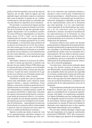 Las transformaciones en las representaciones de los docentes universitarios

grafía escolar han operado a través de dos tipos de
aspectos: por un lado, están las figuras que han
aportado rasgos valorizados respecto a cuestiones
tales como la dulzura, la manera de ser y hablar,
enseñar para la vida que refieren a contenidos que
van más allá de los específicos de la enseñanza.
Por otro lado, se reconocen las figuras que han
sido influencias en su proceso formativo en el ámbito de la Facultad, las que han aportado rasgos
ligados directamente con la enseñanza (comenzar como ATP para ir aprendiendo a ser docente,
hacer cursos, la CD y “estar” con los alumnos
estableciendo un vínculo). Estos rasgos aparecen
valorizados en la propia percepción de su estilo
de desempeño, y reconocidos como producto de
su proceso de formación en la CD. Sus testimonios dan cuenta que en este caso, la CD produjo
un impacto percibido por la docente en su modelo
de relación con los alumnos y en la identificación
del otro como diferente y con características que
remiten a tiempos y estilos de aprendizaje diferenciados.
Otro hecho a destacar es el proceso de reflexión sobre sí misma que pareciera se permite esta
docente. En este sentido, Filloux (1996) afirma que
lo esencial del proceso formativo en un formador
es el nivel de retorno sobre sí mismo que éste pueda hacer. A partir de tomar conciencia de lo que
ocurre en su relación con el formado, puede realizar ese retorno reflexivo sobre sí mismo.
Finalmente se puede decir que las representaciones tanto individuales como colectivas tienen
aspectos latentes y aspectos manifiestos. Estos
últimos o conscientes ocultan en grado diverso las
significaciones inconscientes. Los aspectos latentes o fantasmáticos se pueden analizar a partir de
sus aspectos manifiestos u objetivados. Una parte
del aspecto inconsciente puede hacerse consciente por medio de un proceso reflexivo. Los testimonios recogidos de esta docente permiten advertir
del impacto que provoca el dispositivo de recolección de información – especialmente la entrevista
de devolución en su proceso reflexivo funcionando
a modo de toma de conciencia de cómo operó la
CD en el cambio producido por la docente.
Importa recordar que desde el punto de vista
de las representaciones específicas respecto a la
formación Käes (1968) considera que ellas inci44

den en las relaciones que mantienen alumnos y
maestros y entre sí con la tarea. Condicionan los
vínculos psicológicos – identificaciones y afectos
– y los técnicos, ocasionando que las prácticas y
relaciones pedagógicas dependan en gran parte
de las representaciones acerca de la formación
que estén operando. A su vez, estas representaciones dependen de las fantasmáticas que expresan y de sus relaciones entre los aspectos
manifiestos y latentes. Se analiza la incidencia de
las representaciones de la formación en estas
prácticas y sus posibilidades de cambio en función del predominio de la sumisión, la defensa o la
elaboración del fantasma.
El proceso reflexivo que realiza esta docente
podría permitir la elaboración de la dimensión fantasmática produciendo la superación de las angustias vinculadas a las diferentes fantasmáticas y la
posibilidad del cambio entre los contenidos de la
representación. De este modo la docente reconocería al educando como un ser que se forma por
su mediación y que no es su posesión. Se facilita la
elaboración de la problematización de las relaciones y de la situación pedagógica.
Las entrevistas y observación realizados dejan
ver que esta docente reconoce al alumno como
otro diferenciado, con potencialidades, a quien puede acompañar desde una posición de seguridad
en sí misma y donde prima el deseo de formar por
sobre el de deformar. (Kaës, 1968). Ya se ha señalado el valor que para este autor adquieren los procesos de socialización primaria y secundaria en la
construcción de las representaciones acerca de la
formación.
En los testimonios producidos por la docente del
Caso II se advierte que el peso más fuerte que
opera en consolidación de su sistema de representaciones está ligado a la socialización secundaria.
Las figuras formadoras que han configurado parte
de su biografía escolar las reconoce en la formación universitaria. Valoriza aspectos vinculados con
lo emocional y lo vincular. El trato con el alumno es
destacado como importante pero no hay aspectos
relacionados directamente con la enseñanza.
Por otro lado, también distingue a figuras que
han sido importantes en la etapa de socialización
profesional (TERHART, 1987). Hay reconocimiento hacia figuras que operaron de acompañantes

Revista da FAEEBA – Educação e Contemporaneidade, Salvador, v. 18, n. 32, p. 35-48, jul./dez. 2009

 