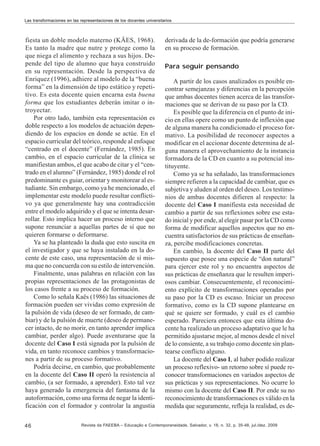 Las transformaciones en las representaciones de los docentes universitarios

fiesta un doble modelo materno (KÄES, 1968).
Es tanto la madre que nutre y protege como la
que niega el alimento y rechaza a sus hijos. Depende del tipo de alumno que haya construido
en su representación. Desde la perspectiva de
Enriquez (1996), adhiere al modelo de la “buena
forma” en la dimensión de tipo estático y repetitivo. Es esta docente quien encarna esta buena
forma que los estudiantes deberán imitar o introyectar.
Por otro lado, también esta representación es
doble respecto a los modelos de actuación dependiendo de los espacios en donde se actúe. En el
espacio curricular del teórico, responde al enfoque
“centrado en el docente” (Fernández, 1985). En
cambio, en el espacio curricular de la clínica se
manifiestan ambos, el que acabo de citar y el “centrado en el alumno” (Fernández, 1985) donde el rol
predominante es guiar, orientar y monitorear al estudiante. Sin embargo, como ya he mencionado, el
implementar este modelo puede resultar conflictivo ya que generalmente hay una contradicción
entre el modelo adquirido y el que se intenta desarrollar. Esto implica hacer un proceso interno que
supone renunciar a aquellas partes de sí que no
quieren formarse o deformarse.
Ya se ha planteado la duda que esto suscita en
el investigador y que se haya instalado en la docente de este caso, una representación de sí misma que no concuerda con su estilo de intervención.
Finalmente, unas palabras en relación con las
propias representaciones de las protagonistas de
los casos frente a su proceso de formación.
Como lo señala Kaës (1986) las situaciones de
formación pueden ser vividas como expresión de
la pulsión de vida (deseo de ser formado, de cambiar) y de la pulsión de muerte (deseo de permanecer intacto, de no morir, en tanto aprender implica
cambiar, perder algo). Puede aventurarse que la
docente del Caso I está signada por la pulsión de
vida, en tanto reconoce cambios y transformaciones a partir de su proceso formativo.
Podría decirse, en cambio, que probablemente
en la docente del Caso II operó la resistencia al
cambio, (a ser formado, a aprender). Esto tal vez
haya generado la emergencia del fantasma de la
autoformación, como una forma de negar la identificación con el formador y controlar la angustia
46

derivada de la de-formación que podría generarse
en su proceso de formación.
Para seguir pensando
A partir de los casos analizados es posible encontrar semejanzas y diferencias en la percepción
que ambas docentes tienen acerca de las transformaciones que se derivan de su paso por la CD.
Es posible que la diferencia en el punto de inicio en ellas opere como un punto de inflexión que
de alguna manera ha condicionado el proceso formativo. La posibilidad de reconocer aspectos a
modificar en el accionar docente determina de alguna manera el aprovechamiento de la instancia
formadora de la CD en cuanto a su potencial instituyente.
Como ya se ha señalado, las transformaciones
siempre refieren a la capacidad de cambiar, que es
subjetiva y aluden al orden del deseo. Los testimonios de ambas docentes difieren al respecto: la
docente del Caso I manifiesta esta necesidad de
cambio a partir de sus reflexiones sobre ese estado inicial y por ende, al elegir pasar por la CD como
forma de modificar aquellos aspectos que no encuentra satisfactorios de sus prácticas de enseñanza, percibe modificaciones concretas.
En cambio, la docente del Caso II parte del
supuesto que posee una especie de “don natural”
para ejercer este rol y no encuentra aspectos de
sus prácticas de enseñanza que le resulten imperiosos cambiar. Consecuentemente, el reconocimiento explícito de transformaciones operadas por
su paso por la CD es escaso. Iniciar un proceso
formativo, como es la CD supone plantearse en
qué se quiere ser formado, y cuál es el cambio
esperado. Pareciera entonces que esta última docente ha realizado un proceso adaptativo que le ha
permitido ajustarse mejor, al menos desde el nivel
de lo consiente, a su trabajo como docente sin plantearse conflicto alguno.
La docente del Caso I, al haber podido realizar
un proceso reflexivo- un retorno sobre sí puede reconocer transformaciones en variados aspectos de
sus prácticas y sus representaciones. No ocurre lo
mismo con la docente del Caso II. Por ende su no
reconocimiento de transformaciones es válido en la
medida que seguramente, refleja la realidad, es de-

Revista da FAEEBA – Educação e Contemporaneidade, Salvador, v. 18, n. 32, p. 35-48, jul./dez. 2009

 