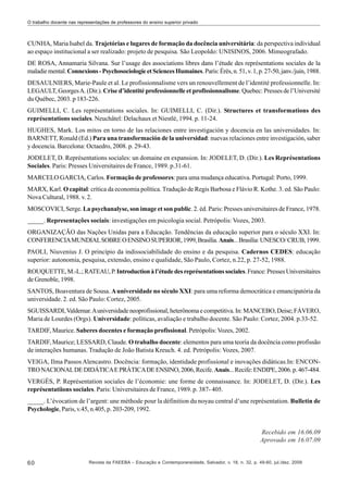 O trabalho docente nas representações de professores do ensino superior privado

CUNHA, Maria Isabel da. Trajetórias e lugares de formação da docência universitária: da perspectiva individual
ao espaço institucional a ser realizado: projeto de pesquisa. São Leopoldo: UNISINOS, 2006. Mimeografado.
DE ROSA, Annamaria Silvana. Sur l’usage des associations libres dans l’étude des représentations sociales de la
maladie mental. Connexions - Psychosociologie et Sciences Humaines. Paris: Érès, n. 51, v. 1, p. 27-50, janv./juin, 1988.
DESAULNIERS, Marie-Paule et al. Le profissionnalisme vers un renouvellement de l’identité professionnelle. In:
LEGAULT, Georges A. (Dir.). Crise d’identité professionnelle et profissionnalisme. Quebec: Presses de l’Université
du Québec, 2003. p 183-226.
GUIMELLI, C. Les représentations sociales. In: GUIMELLI, C. (Dir.). Structures et transformations des
représentations sociales. Neuchâtel: Delachaux et Niestlé, 1994. p. 11-24.
HUGHES, Mark. Los mitos en torno de las relaciones entre investigación y docencia en las universidades. In:
BARNETT, Ronald (Ed.) Para una transformación de la universidad: nuevas relaciones entre investigación, saber
y docencia. Barcelona: Octaedro, 2008. p. 29-43.
JODELET, D. Représentations sociales: un domaine en expansion. In: JODELET, D. (Dir.). Les Représentations
Sociales. Paris: Presses Universitaires de France, 1989. p.31-61.
MARCELO GARCIA, Carlos. Formação de professores: para uma mudança educativa. Portugal: Porto, 1999.
MARX, Karl. O capital: crítica da economia política. Tradução de Regis Barbosa e Flávio R. Kothe. 3. ed. São Paulo:
Nova Cultural, 1988. v. 2.
MOSCOVICI, Serge. La psychanalyse, son image et son public. 2. éd. Paris: Presses universitaires de France, 1978.
_____. Representações sociais: investigações em psicologia social. Petrópolis: Vozes, 2003.
ORGANIZAÇÃO das Nações Unidas para a Educação. Tendências da educação superior para o século XXI. In:
CONFERENCIA MUNDIAL SOBRE O ENSINO SUPERIOR, 1999, Brasília. Anais... Brasília: UNESCO/ CRUB, 1999.
PAOLI, Niuvenius J. O princípio da indissociabilidade do ensino e da pesquisa. Cadernos CEDES: educação
superior: autonomia, pesquisa, extensão, ensino e qualidade, São Paulo, Cortez, n.22, p. 27-52, 1988.
ROUQUETTE, M.-L.; RATEAU, P. Introduction à l’étude des représentations sociales. France: Presses Universitaires
de Grenoble, 1998.
SANTOS, Boaventura de Sousa. A universidade no século XXI: para uma reforma democrática e emancipatória da
universidade. 2. ed. São Paulo: Cortez, 2005.
SGUISSARDI, Valdemar. A universidade neoprofissional, heterônoma e competitiva. In: MANCEBO, Deise; FÁVERO,
Maria de Lourdes (Orgs). Universidade: políticas, avaliação e trabalho docente. São Paulo: Cortez, 2004. p.33-52.
TARDIF, Maurice. Saberes docentes e formação profissional. Petrópolis: Vozes, 2002.
TARDIF, Maurice; LESSARD, Claude. O trabalho docente: elementos para uma teoria da docência como profissão
de interações humanas. Tradução de João Batista Kreuch. 4. ed. Petrópolis: Vozes, 2007.
VEIGA, Ilma Passos Alencastro. Docência: formação, identidade profissional e inovações didáticas.In: ENCONTRO NACIONAL DE DIDÁTICA E PRÁTICA DE ENSINO, 2006, Recife. Anais... Recife: ENDIPE, 2006. p. 467-484.
VERGÈS, P. Représentation sociales de l’économie: une forme de connaissance. In: JODELET, D. (Dir.). Les
représentatiions sociales. Paris: Universitaires de France, 1989. p. 387- 405.
_____. L’évocation de l’argent: une méthode pour la définition du noyau central d’une représentation. Bulletin de
Psychologie, Paris, v.45, n.405, p. 203-209, 1992.

Recebido em 16.06.09
Aprovado em 16.07.09

60

Revista da FAEEBA – Educação e Contemporaneidade, Salvador, v. 18, n. 32, p. 49-60, jul./dez. 2009

 