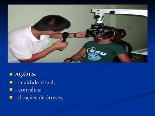 AÇÕES: -   acuidade visual; - consultas; - doações de órteses. 