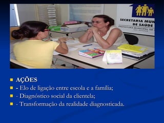 AÇÕES -  Elo de ligação entre escola e a família; - Diagnóstico social da clientela; - Transformação da realidade diagnosticada. 