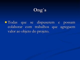 Ong`s Todas que se dispuserem e possam colaborar com trabalhos que agreguem valor ao objeto do projeto. 
