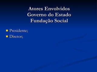 Atores Envolvidos Governo do Estado Fundação Social Presidente; Diretor; 