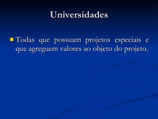 Universidades Todas que possuam projetos especiais e que agreguem valores ao objeto do projeto. 