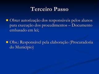 Terceiro Passo Obter autorização dos responsáveis pelos alunos para execução dos procedimentos – Documento embasado em lei; Obs.: Responsável pela elaboração (Procuradoria do Município) 
