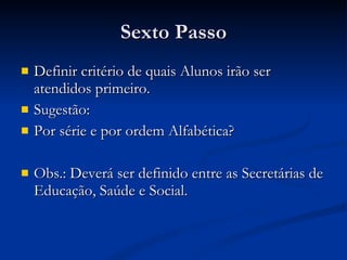 Sexto Passo Definir critério de quais Alunos irão ser atendidos primeiro. Sugestão: Por série e por ordem Alfabética? Obs.: Deverá ser definido entre as Secretárias de Educação, Saúde e Social. 