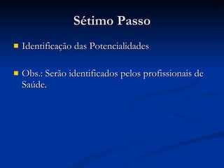 Sétimo Passo Identificação das Potencialidades Obs.: Serão identificados pelos profissionais de Saúde. 