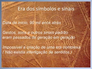 Era dos símbolos e sinais Data de inicio, 90 mil anos atrás Gestos, sons e outros sinais padrão eram passados de geração em geração Impossível a criação de uma era complexa ( Não existia interligação de sentidos ) 