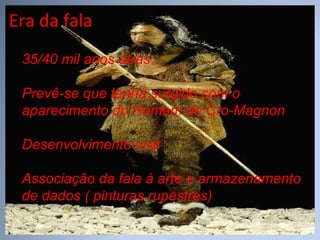 Era da fala 35/40 mil anos atrás Prevê-se que tenha surgido com o aparecimento do Homem de Cro-Magnon Desenvolvimento oral Associação da fala à arte e armazenamento de dados ( pinturas rupestres) 