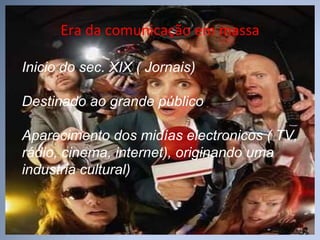 Era da comunicação em massa Inicio do sec. XIX ( Jornais) Destinado ao grande público Aparecimento dos midías electronicos ( TV, rádio, cinema, internet), originando uma industria cultural) 