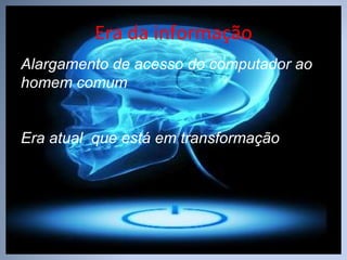 Era da informação Alargamento de acesso do computador ao homem comum Era atual  que está em transformação 