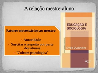 Fatores necessários ao mestre
• Autoridade
• Suscitar o respeito por parte
dos alunos
• “Cultura psicológica”
 