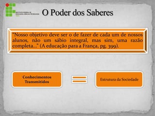 Conhecimentos
Transmitidos
Estrutura da Sociedade
“Nosso objetivo deve ser o de fazer de cada um de nossos
alunos, não um sábio integral, mas sim, uma razão
completa...” (A educação para a França, pg. 399).
 