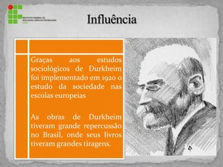 Graças aos estudos
sociológicos de Durkheim
foi implementado em 1920 o
estudo da sociedade nas
escolas europeias
As obras de Durkheim
tiveram grande repercussão
no Brasil, onde seus livros
tiveram grandes tiragens.
 